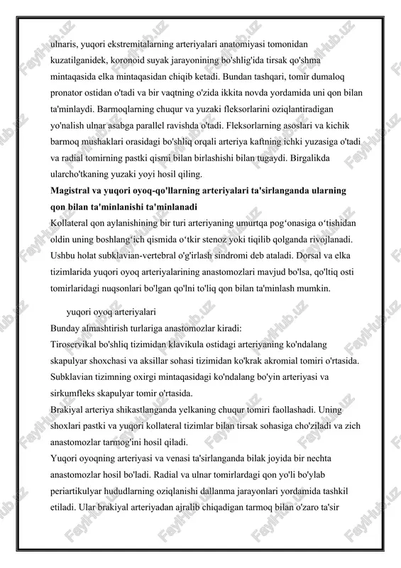 slari va kichik barmoq mushaklari orasidagi bo'shliq orqali arteriya kaftning ichki yuzasiga o'tadi va radial tomirning pastki qismi bilan birlashishi bilan tugaydi. birgalikda ularcho'tkaning yuzaki yoyi hosil qiling. magistral va yuqori oyoq-qo'llarning arteriyalari ta'sirlanganda ularning qon bilan ta'minlanishi ta'minlanadi kollateral qon aylanishining bir turi arteriyaning umurtqa pogʻonasiga oʻtishidan oldin uning boshlangʻich qismida oʻtkir stenoz yoki tiqilib qolganda rivojlanadi. ushbu holat subklavian-vertebral o'g'irlash sindromi deb ataladi. dorsal va elka tizimlarida yuqori oyoq arteriyalarining anastomozlari mavjud bo'lsa, qo'ltiq osti tomirlaridagi nuqsonlari bo'lgan qo'lni to'liq qon bilan ta'minlash mumkin. yuqori oyoq arteriyalari bunday almashtirish turlariga anastomozlar kiradi: tiroservikal bo'shliq tizimidan klavikula ostidagi arteriyaning ko'ndalang skapulyar shoxchasi va aksillar sohasi tizimidan ko'krak akromial tomiri o'rtasida. subklavian tizimning oxirgi mintaqasidagi ko'ndalang bo'yin arteriyasi va sirkumfleks skapulyar tomir o'rtasida. brakiyal arteriya shikastlanganda yelkaning chuqur tomiri faollashadi. uning shoxlari pastki va yuqori kollateral tizimlar bilan tirsak sohasiga cho'ziladi va zich anastomozlar tarmog'ini hosil qiladi. yuqori oyoqning arteriyasi …