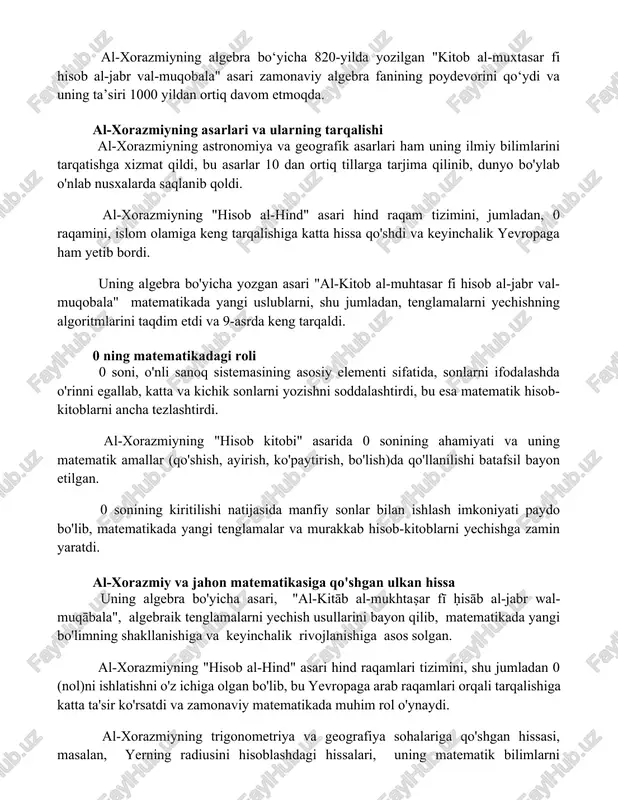ng poydevorini qo‘ydi va uning ta’siri 1000 yildan ortiq davom etmoqda. al-xorazmiyning asarlari va ularning tarqalishi al-xorazmiyning astronomiya va geografik asarlari ham uning ilmiy bilimlarini tarqatishga xizmat qildi, bu asarlar 10 dan ortiq tillarga tarjima qilinib, dunyo bo'ylab o'nlab nusxalarda saqlanib qoldi. al-xorazmiyning "hisob al-hind" asari hind raqam tizimini, jumladan, 0 raqamini, islom olamiga keng tarqalishiga katta hissa qo'shdi va keyinchalik yevropaga ham yetib bordi. uning algebra bo'yicha yozgan asari "al-kitob al-muhtasar fi hisob al-jabr val-muqobala" matematikada yangi uslublarni, shu jumladan, tenglamalarni yechishning algoritmlarini taqdim etdi va 9-asrda keng tarqaldi. 0 ning matematikadagi roli 0 soni, o'nli sanoq sistemasining asosiy elementi sifatida, sonlarni ifodalashda o'rinni egallab, katta va kichik sonlarni yozishni soddalashtirdi, bu esa matematik hisob-kitoblarni ancha tezlashtirdi. al-xorazmiyning "hisob kitobi" asarida 0 sonining ahamiyati va uning matematik amallar (qo'shish, ayirish, ko'paytirish, bo'lish)da qo'llanilishi batafsil bayon etilgan. 0 sonining kiritilishi natijasida manfiy sonlar bilan ishlash imkoniyati paydo bo'lib, matematikada yangi …