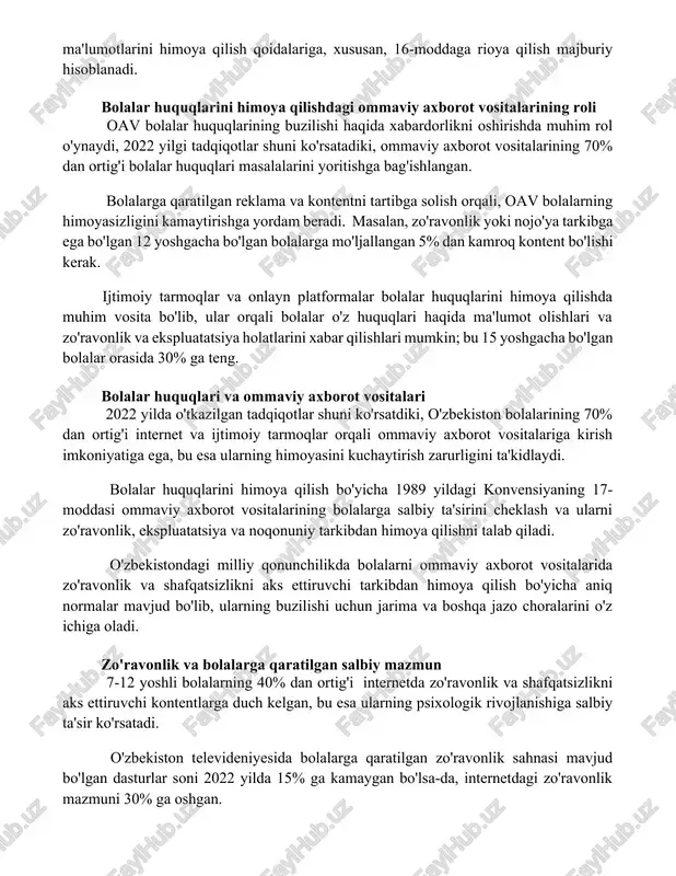 foydalanishini hisobga olgan holda, onlayn xavfsizlikka alohida e'tibor qaratadi. bolalar huquqlarini himoya qilish bo'yicha milliy strategiyaga muvofiq, ommaviy axborot vositalarida bolalar haqidagi xabarlarni yoritishda ularning shaxsiy ma'lumotlarini himoya qilish qoidalariga, xususan, 16-moddaga rioya qilish majburiy hisoblanadi. bolalar huquqlarini himoya qilishdagi ommaviy axborot vositalarining roli oav bolalar huquqlarining buzilishi haqida xabardorlikni oshirishda muhim rol o'ynaydi, 2022 yilgi tadqiqotlar shuni ko'rsatadiki, ommaviy axborot vositalarining 70% dan ortig'i bolalar huquqlari masalalarini yoritishga bag'ishlangan. bolalarga qaratilgan reklama va kontentni tartibga solish orqali, oav bolalarning himoyasizligini kamaytirishga yordam beradi. masalan, zo'ravonlik yoki nojo'ya tarkibga ega bo'lgan 12 yoshgacha bo'lgan bolalarga mo'ljallangan 5% dan kamroq kontent bo'lishi kerak. ijtimoiy tarmoqlar va onlayn platformalar bolalar huquqlarini himoya qilishda muhim vosita bo'lib, ular orqali bolalar o'z huquqlari haqida ma'lumot olishlari va zo'ravonlik va ekspluatatsiya holatlarini xabar qilishlari mumkin; bu 15 yoshgacha bo'lgan bolalar orasida 30% ga teng. bolalar huquqlari va ommaviy axborot vositalari 2022 yilda o'tkazilgan tadqiqotlar shuni …