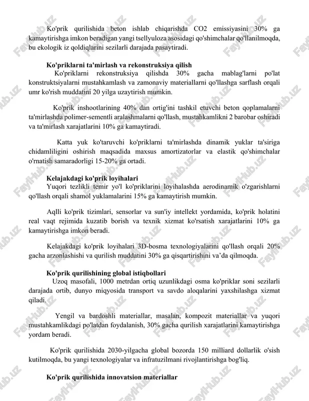 ishida beton ishlab chiqarishda co2 emissiyasini 30% ga kamaytirishga imkon beradigan yangi tsellyuloza asosidagi qo'shimchalar qo'llanilmoqda, bu ekologik iz qoldiqlarini sezilarli darajada pasaytiradi. ko'priklarni ta'mirlash va rekonstruksiya qilish ko'priklarni rekonstruksiya qilishda 30% gacha mablag'larni po'lat konstruktsiyalarni mustahkamlash va zamonaviy materiallarni qo'llashga sarflash orqali umr ko'rish muddatini 20 yilga uzaytirish mumkin. ko'prik inshootlarining 40% dan ortig'ini tashkil etuvchi beton qoplamalarni ta'mirlashda polimer-sementli aralashmalarni qo'llash, mustahkamlikni 2 barobar oshiradi va ta'mirlash xarajatlarini 10% ga kamaytiradi. katta yuk ko'taruvchi ko'priklarni ta'mirlashda dinamik yuklar ta'siriga chidamliligini oshirish maqsadida maxsus amortizatorlar va elastik qo'shimchalar o'rnatish samaradorligi 15-20% ga ortadi. kelajakdagi ko'prik loyihalari yuqori tezlikli temir yo'l ko'priklarini loyihalashda aerodinamik o'zgarishlarni qo'llash orqali shamol yuklamalarini 15% ga kamaytirish mumkin. aqlli ko'prik tizimlari, sensorlar va sun'iy intellekt yordamida, ko'prik holatini real vaqt rejimida kuzatib borish va texnik xizmat ko'rsatish xarajatlarini 10% ga kamaytirishga imkon beradi. kelajakdagi ko'prik loyihalari 3d-bosma texnologiyalarini qo'llash orqali 20% gacha arzonlashishi va qurilish …