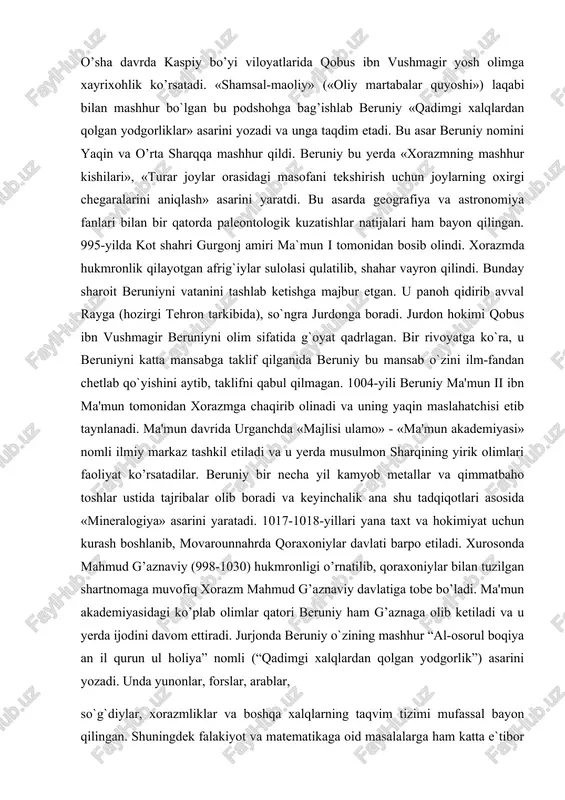 t va hokimiyat uchun kurash boshlanib, movarounnahrda qoraxoniylar davlati barpo etiladi. xurosonda mahmud g’aznaviy (998-1030) hukmronligi o’rnatilib, qoraxoniylar bilan tuzilgan shartnomaga muvofiq xorazm mahmud g’aznaviy davlatiga tobe bo’ladi. ma'mun akademiyasidagi ko’plab olimlar qatori beruniy ham g’aznaga olib ketiladi va u yerda ijodini davom ettiradi. jurjonda beruniy o`zining mashhur “al-osorul boqiya an il qurun ul holiya” nomli (“qadimgi xalqlardan qolgan yodgorlik”) asarini yozadi. unda yunonlar, forslar, arablar, so`g`diylar, xorazmliklar va boshqa xalqlarning taqvim tizimi mufassal bayon qilingan. shuningdek falakiyot va matematikaga oid masalalarga ham katta e`tibor berilgan. o`rta osiyoning tarixi va madaniyati haqida qiziqarli ma`lumotlar keltirilgan. 1004-yilda beruniy o`z vataniga qaytib, urganchda ilm-fanga homiylik qilayotgan xorazmshoh ma`mun іі (1009―1017) atrofida mashhur olimlar, jumladan, sino, beruniyning ustozi abu nasr ibn iroq, tabib abu sahl masixiylar safiga qo`shiladi. ular fanning turli sohalarida ish olib boradilar. beruniy ana shu ilmiy doirada muhim rol o`ynagan. 1017-yilda xorazm ibn mahmud g`aznaviy tomonidan bosib olindi. u qurol …