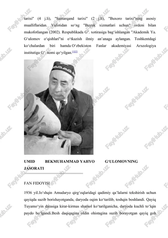 suv xudosi hisoblanar, bu so‘z haligi yosh yigit nazarida fan uchun qimmatli etnografik ma’lumot edi. xullas, yaratgan egam qayiqdagilarni halokatdan, daryoga cho‘kishdan omon saqladi. halokatli damdayam fanni o‘ylagan haligi yosh yigit yahyo g‘ulomov edi. yahyo g‘ulomov 1908 yilning 1 may kuni toshkentning shayhontohur dahasidagi oqmachit mahallasida tug‘ilgandi.bo‘lajak arxeologning otasi g‘ulomxon qadim shoshdagi dovruq taratgan xo‘ja ahror madrasasida mudarrislik qilgan, onasi soraxon mahalladagi maktabda qizlarga saboq berardi. ana shunday ilmga ixlos qo‘ygan oilada voyaga yetgan yahyo bolaligidan zehnli bo‘lib o‘sdi. biroq oila katta bo‘lib, g‘ulomxonning eshonxon, odilqori, yahyo, said ahmad, akrom va roqiya ismli oltita farzandlari bilan birga opasidan yetim qolgan to‘rtta yoshgina jiyanlariyam ular qaramog‘ida edi. shu bois, qolaversa, g‘ulomxon mudom madrasadagi ishlar bilan band bo‘lganligi sababli, xonadonga qarashli bog‘ning xo‘jalik yumushlari farzandlari zimmasida bo‘lgan. yahyo ana shunday yumushlar bilangina band bo‘lib qolmay, ilmga ixlos qo‘ydi. dastlab ota-onasidan saboq olgan bo‘lsa, keyin «namuna» nomli maktab-internatda lutfillaqori, xatibzoda, ismoil muallim, haydar …