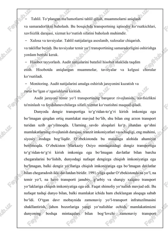 tavsiyalar temir yo‘l transportining samaradorligini oshirishga yordam berishi kerak. · hisobot tayyorlash. audit natijalarini batafsil hisobot shaklida taqdim etish. hisobotda aniqlangan muammolar, tavsiyalar va kelgusi choralar ko‘rsatiladi. · monitoring. audit natijalarini amalga oshirish jarayonini kuzatish va zarur bo‘lgan o‘zgarishlarni kiritish. audit jarayoni temir yo‘l transportining barqaror rivojlanishi, xavfsizlikni ta'minlash va foydalanuvchilarga sifatli xizmat ko‘rsatishni maqsad qiladi. dunyoda dengiz transportiga toʻgʻridan-toʻgʻri kirish imkoniga ega boʻlmagan qirqdan ortiq mamlakat mavjud boʻlib, shu bilan eng arzon transport turidan uzib qoʻyilmoqda. ularning savdo aloqalari koʻp jihatdan qoʻshni mamlakatlarning rivojlanish darajasi, tranzit imkoniyatlari va ochiqligi, eng muhimi, siyosiy irodaga bogʻliqdir. oʻzbekistonda bu masalaga alohida ahamiyat berilmoqda. oʻzbekiston markaziy osiyo mintaqasidagi dengiz transportiga toʻgʻridan-toʻgʻri kirish imkoniga ega boʻlmagan davlatlar bilan barcha chegaralarini boʻlishib, dunyodagi nafaqat dengizga chiqish imkoniyatiga ega boʻlmagan, balki dengiz yoʻllariga chiqish imkoniyatiga ega boʻlmagan davlatlar bilan chegaradosh ikki davlatdan biridir. 1991-yilga qadar oʻzbekistonda na yoʻl, na temir yoʻl, na havo transporti janubiy, gʻarbiy …