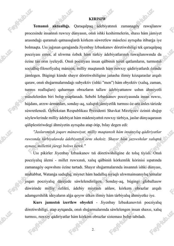 ındaǵı kórkem úylesimlilikti kórsetiw; 5. izbaskanov poetikasınıń zamanagóy ádebiy processtegi ornın belgilew; 6. shayır shıǵarmalarında xalıq ruwxı, milliy qádiriyatlar hám insanıy pazıyletlerdiń súwretleniwin ilimiy tiykarda ashıp beriw. kurs jumısınıń izertleniw dárejesi: jiyenbay izbaskanovtıń dóretiwshiligi qaraqalpaq ádebiyatında ayrıqsha orın iyelegen bolsa da, onıń shıǵarmalarında subyektiv hám obyektiv qaharman obrazlarınıń kórkem ashılıwı máselesi ele tolıq ilimiy jaqtan izertlengen dep bolmaydı. shayır dóretiwshiligi tiykarınan ulıwma ádebiy process, zamanagóy lirikalıq oy-pikir, poetikalıq tallaw baǵdarında izertlengen. qaraqalpaq ádebiyattanıwında s. qosbergenov, b. allambergenov, n. berdimuratova, a. orazbaeva, j. abdikarimova sıyaqlı alımlar qaraqalpaq poeziyasınıń rawajlanıwı, milliy ruwx hám poetikalıq obrazlar máselelerine baylanıslı bir qansha ilimiy maqalalar hám monografiyalar dóretken. bul izertlewlerde jiyenbay izbaskanov tıń poeziyasına ulıwma baha berilgen, biraq shayır dóretiwshiliginiń obrazlar sisteması, ásirese subektiv hám obektiv qaharmanlardıń kórkemlik sáwleleniwi ayrıqsha tallaw obekti sıpatında jeterli 2. dárejede sáwlelendirilmegen. sonday-aq, qaraqalpaq ádebiyatınıń ulıwma tariyxın izertlegen t. jumaniyazov, a. axmetov, e. qurbanov sıyaqlı ilimpazlar óz izertlewlerinde j. izbaskanovtıń dóretiwshiligin …