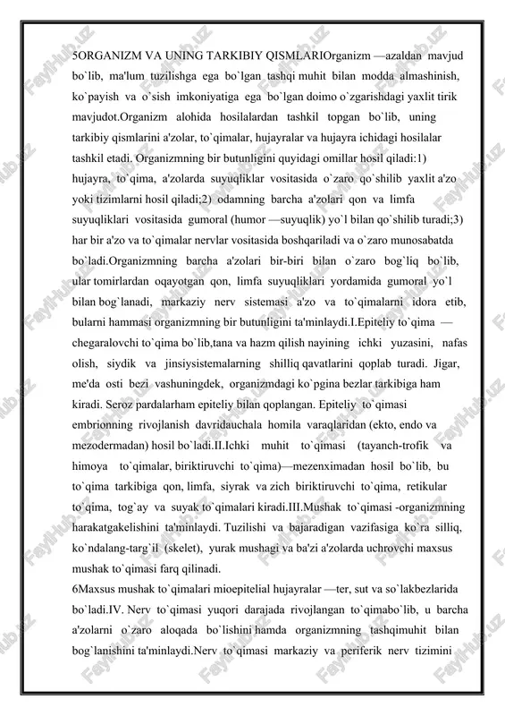 to`qima va hujayralarda kasallik natijasida paydo bo`ladigan holatlarni o`rganadigan fan patologik anatomiya deyiladi. 5organizm va uning tarkibiy qismlariorganizm —azaldan mavjud bo`lib, ma'lum tuzilishga ega bo`lgan tashqi muhit bilan modda almashinish, ko`payish va o`sish imkoniyatiga ega bo`lgan doimo o`zgarishdagi yaxlit tirik mavjudot.organizm alohida hosilalardan tashkil topgan bo`lib, uning tarkibiy qismlarini a'zolar, to`qimalar, hujayralar va hujayra ichidagi hosilalar tashkil etadi. organizmning bir butunligini quyidagi omillar hosil qiladi:1) hujayra, to`qima, a'zolarda suyuqliklar vositasida o`zaro qo`shilib yaxlit a'zo yoki tizimlarni hosil qiladi;2) odamning barcha a'zolari qon va limfa suyuqliklari vositasida gumoral (humor —suyuqlik) yo`l bilan qo`shilib turadi;3) har bir a'zo va to`qimalar nervlar vositasida boshqariladi va o`zaro munosabatda bo`ladi.organizmning barcha a'zolari bir-biri bilan o`zaro bog`liq bo`lib, ular tomirlardan oqayotgan qon, limfa suyuqliklari yordamida gumoral yo`l bilan bog`lanadi, markaziy nerv sistemasi a'zo va to`qimalarni idora etib, bularni hammasi organizmning bir butunligini ta'minlaydi.i.epiteliy to`qima —chegaralovchi to`qima bo`lib,tana va hazm qilish nayining ichki yuzasini, nafas olish, siydik …