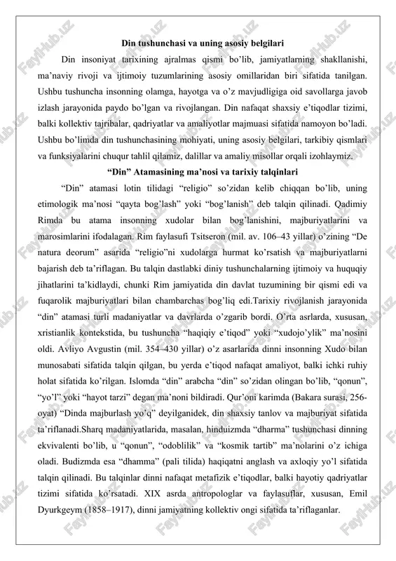 di.tarixiy rivojlanish jarayonida “din” atamasi turli madaniyatlar va davrlarda o’zgarib bordi. o’rta asrlarda, xususan, xristianlik kontekstida, bu tushuncha “haqiqiy e’tiqod” yoki “xudojo’ylik” ma’nosini oldi. avliyo avgustin (mil. 354–430 yillar) o’z asarlarida dinni insonning xudo bilan munosabati sifatida talqin qilgan, bu yerda e’tiqod nafaqat amaliyot, balki ichki ruhiy holat sifatida ko’rilgan. islomda “din” arabcha “din” so’zidan olingan bo’lib, “qonun”, “yo’l” yoki “hayot tarzi” degan ma’noni bildiradi. qur’oni karimda (bakara surasi, 256-oyat) “dinda majburlash yo’q” deyilganidek, din shaxsiy tanlov va majburiyat sifatida ta’riflanadi.sharq madaniyatlarida, masalan, hinduizmda “dharma” tushunchasi dinning ekvivalenti bo’lib, u “qonun”, “odoblilik” va “kosmik tartib” ma’nolarini o’z ichiga oladi. budizmda esa “dhamma” (pali tilida) haqiqatni anglash va axloqiy yo’l sifatida talqin qilinadi. bu talqinlar dinni nafaqat metafizik e’tiqodlar, balki hayotiy qadriyatlar tizimi sifatida ko’rsatadi. xix asrda antropologlar va faylasuflar, xususan, emil dyurkgeym (1858–1917), dinni jamiyatning kollektiv ongi sifatida ta’riflaganlar. unga ko’ra, din jamiyatni birlashtiruvchi ijtimoiy institut bo’lib, uning mohiyati muqaddas …