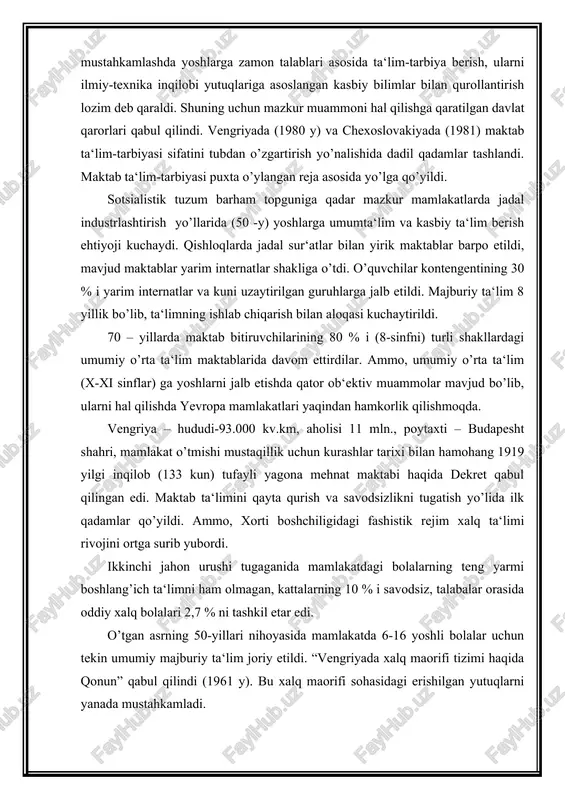 kni tugatish yo’lida ilk qadamlar qo’yildi. ammo, xorti boshchiligidagi fashistik rejim xalq ta‘limi rivojini ortga surib yubordi. ikkinchi jahon urushi tugaganida mamlakatdagi bolalarning teng yarmi boshlang’ich ta‘limni ham olmagan, kattalarning 10 % i savodsiz, talabalar orasida oddiy xalq bolalari 2,7 % ni tashkil etar edi. o’tgan asrning 50-yillari nihoyasida mamlakatda 6-16 yoshli bolalar uchun tekin umumiy majburiy ta‘lim joriy etildi. “vengriyada xalq maorifi tizimi haqida qonun” qabul qilindi (1961 y). bu xalq maorifi sohasidagi erishilgan yutuqlarni yanada mustahkamladi. 1972 yildagi “xalq maorifining ahvoli va uni takomillashtirish haqida” gi qaror va 1975 yilgi qurultoy umumiy majburiy o’rta ta‘limga to’la o’tishi ta‘minlandi. hozirgi kunda mamlakat xalq ta‘limi tizimi quyidagi ko’rinishga ega: bolalar bog’chalari – 3-6 yoshli bolalarning bir qismini qamrab olgan (70 %). bog’chalarga qatnamaydigan bolalar maktabga borishdan 6 oy oldin tayyorlov mashg’ulotlariga jalb etiladi. bog’chalardagi mashg’ulotlar aholining ish rejimiga bog’liq holda tashkil etiladi. umumiy majburiy ta‘limga 6 yoshdan 16 yoshgacha bo’lgan …
