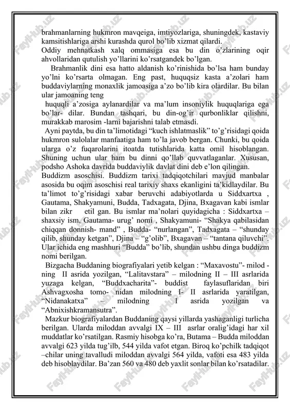 ashhuri “budda” bo’lib, shundan ushbu dinga buddizm nomi berilgan. bizgacha buddaning biografiyalari yetib kelgan : “maxavostu”- milod - ning ii asrida yozilgan, “lalitavstara” – milodning ii – iii asrlarida yuzaga kelgan, “buddxacharita”- buddist faylasuflaridan biri ashvagxosha tomo- nidan milodning i- ii asrlarida yaratilgan, “nidanakatxa” – milodning i asrida yozilgan va “abnixishkramansutra”. mazkur biografiyalardan buddaning qaysi yillarda yashaganligi turlicha berilgan. ularda miloddan avvalgi ix – iii asrlar oralig’idagi har xil muddatlar ko’rsatilgan. rasmiy hisobga ko’ra, butama – budda miloddan avvalgi 623 yilda tug’ilb, 544 yilda vafot etgan. biroq ko’pchilk tadqiqot –chilar uning tavalludi miloddan avvalgi 564 yilda, vafoti esa 483 yilda deb hisoblaydilar. ba’zan 560 va 480 deb yaxlit sonlar bilan ko’rsatadilar. aytish joizki, yuqorida zikr qilingan biografiyalarda buddaning haqiqiy hayoti bilan uning haqidagi afsonalar o’zaro qorishib ketgan. siddxartxa (topshiriqni bajaruvchi) gautama shakya qabilasining pod- shohlaridan biri shuddxodananing o’g’li edi. uning saroyi himolay tog’lari etagida kapilavasti degan shaharda bo’lgan (hozirgi nepal …