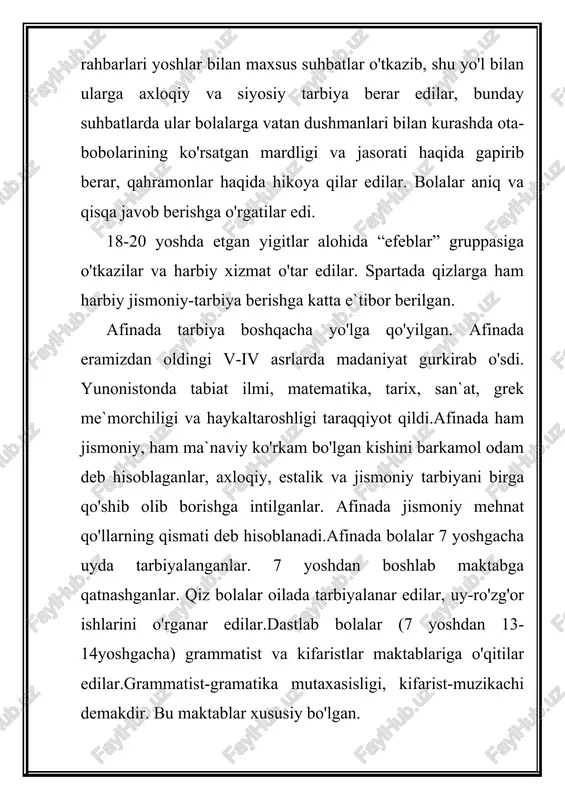 a bo'lgan yoshlar efeblar qatoriga o'tib,harbiy xizmatga tayyorlanar va o'zlarining siyosiy bilimlarini oshirishni davom ettirar edilar.bechora hol tabaqaga mansub ota-onalar o'z bolalariga biror kasbni o'rgatishga majbur edilar. yunon olimi va faylasuflari sokrat, platon, aristotel` va demokritlar o'z asarlarida tarbiya va ta`lim to'g'risidagi fikrlarini ravshan ifoda etganlar. sokrat (eramizdan oldingi 469-399 y) o'zining demokratik ijtimoiy chiqishiga qaramay aristokratlarning idealogi edi. sokratning fikricha tarbiyadan qutilgan maqsad buyumlar tabiatini o'rganish bo'lmay, balki kishining o'z-o'zini bilib olishi axloqini kamol topshirishi bo'lmog'i lozim.sokrat jamoa to'planadigan joylarda axloqqa doir masalalar yuzasidan suhbatlar o'tkazar edi, tinglovchilarni savol va javoblar yo'li bilan “haqiqat” ni o'zlari fikr yuritib topishga undar, ularga hech vaqt qoida va xulosalar aytmas edi. suhbatning bu metodi “sokrat metodi” deb atalgan. “sokrat metodi” dan keyingi davrlar metodikasida suhbatni “fikr qo'zg'ovchi savollar metodi” yo'li bilan o'tkazish kelib chiqdi.yunonistonning mashhur faylasufi platon eramizdan oldingi (427-347 y) yashadi. sokratinning shogirdi. platon olamni hodisalari dunyosi va ideyalar dunyosi deb …