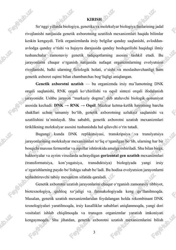 ash imkoniyati paydo bo‘ladi. shuningdek, biotexnologiyada gen uzatish mexanizmlaridan foydalanish yangi navli o‘simliklar, yuqori mahsuldor hayvonlar hamda antibiotiklarga chidamli mikroorganizmlar yaratishda muhim omilga aylandi. mavzuning maqsadi: ushbu kurs ishining maqsadi — genetik axborotni uzatishning molekulyar mexanizmlarini tizimli o‘rganish, ularning biologik, tibbiy va biotexnologik ahamiyatini tahlil qilishdan iborat. shuningdek, genetik axborotni uzatishda ishtirok etuvchi fermentlar, oqsillar, nuklein kislotalar va ularning o‘zaro ta’sir mexanizmlarini o‘rganish ham ushbu ishning muhim yo‘nalishidir. mavzuning vazifalari: belgilangan maqsadga erishish uchun quyidagi vazifalar qo‘yiladi: 1. genetik axborot tushunchasini, uning saqlanishi va uzatilish mexanizmlarini tahlil qilish; 2. dnk replikatsiyasi, transkripsiya va translyatsiya jarayonlarining bosqichlarini o‘rganish; 3. genetik axborotni hujayralararo uzatish usullarini (transformatsiya, kon’yugatsiya, transduktsiya) ilmiy asosda yoritish; 4. axborot uzatilishida fermentlar va oqsillar rolining molekulyar asoslarini o‘rganish; 5. genetik axborot uzatilishida yuzaga keladigan xatoliklar va ularni tuzatish tizimlarini tahlil qilish; 6. genetik axborotni boshqarishning zamonaviy usullarini (gen injeneriyasi, gen tahriri) o‘rganish; 7. genetik axborot uzatilish mexanizmlarining tibbiyot, qishloq …