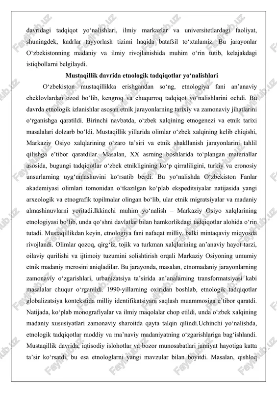 eyin, etnologiya fani nafaqat milliy, balki mintaqaviy miqyosda rivojlandi. olimlar qozoq, qirg‘iz, tojik va turkman xalqlarining an’anaviy hayot tarzi, oilaviy qurilishi va ijtimoiy tuzumini solishtirish orqali markaziy osiyoning umumiy etnik madaniy merosini aniqladilar. bu jarayonda, masalan, etnomadaniy jarayonlarning zamonaviy o‘zgarishlari, urbanizatsiya ta’sirida an’analarning transformatsiyasi kabi masalalar chuqur o‘rganildi. 1990-yillarning oxiridan boshlab, etnologik tadqiqotlar globalizatsiya kontekstida milliy identifikatsiyani saqlash muammosiga e’tibor qaratdi. natijada, ko‘plab monografiyalar va ilmiy maqolalar chop etildi, unda o‘zbek xalqining madaniy xususiyatlari zamonaviy sharoitda qayta talqin qilindi.uchinchi yo‘nalishda, etnologik tadqiqotlar moddiy va ma’naviy madaniyatning o‘zgarishlariga bag‘ishlandi. mustaqillik davrida, iqtisodiy islohotlar va bozor munosabatlari jamiyat hayotiga katta ta’sir ko‘rsatdi, bu esa etnologlarni yangi mavzular bilan boyitdi. masalan, qishloq xo‘jaligi jamiyatlarining shaharlashtirilishi, an’anaviy hunarmandchilikning rivojlanishi va oilaviy munosabatlarning o‘zgarishi bo‘yicha tadqiqotlar olib borildi. bu yo‘nalishda, xususan, ayollarning ijtimoiy roli, yosh avlodning madaniy qadriyatlari va etnik ozchiliklarning integratsiyasi masalalari o‘rganildi. 2000-yillarda, etnologiya fani antropologik usullarni joriy etish orqali yangi metodlarni qo‘lladi, …