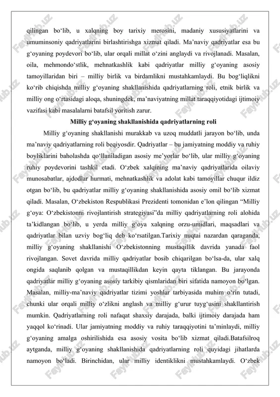 ezidenti tomonidan e’lon qilingan “milliy g‘oya: o‘zbekistonni rivojlantirish strategiyasi”da milliy qadriyatlarning roli alohida ta’kidlangan bo‘lib, u yerda milliy g‘oya xalqning orzu-umidlari, maqsadlari va qadriyatlar bilan uzviy bog‘liq deb ko‘rsatilgan.tarixiy nuqtai nazardan qaraganda, milliy g‘oyaning shakllanishi o‘zbekistonning mustaqillik davrida yanada faol rivojlangan. sovet davrida milliy qadriyatlar bosib chiqarilgan bo‘lsa-da, ular xalq ongida saqlanib qolgan va mustaqillikdan keyin qayta tiklangan. bu jarayonda qadriyatlar milliy g‘oyaning asosiy tarkibiy qismlaridan biri sifatida namoyon bo‘lgan. masalan, milliy-ma’naviy qadriyatlar tizimi yoshlar tarbiyasida muhim o‘rin tutadi, chunki ular orqali milliy o‘zlikni anglash va milliy g‘urur tuyg‘usini shakllantirish mumkin. qadriyatlarning roli nafaqat shaxsiy darajada, balki ijtimoiy darajada ham yaqqol ko‘rinadi. ular jamiyatning moddiy va ruhiy taraqqiyotini ta’minlaydi, milliy g‘oyaning amalga oshirilishida esa asosiy vosita bo‘lib xizmat qiladi.batafsilroq aytganda, milliy g‘oyaning shakllanishida qadriyatlarning roli quyidagi jihatlarda namoyon bo‘ladi. birinchidan, ular milliy identiklikni mustahkamlaydi. o‘zbek xalqining ma’naviy merosida alisher navoiy, imom buxoriy kabi buyuk allomalarning asarlari qadriyatlarning chuqur ildizlarini ko‘rsatadi. …