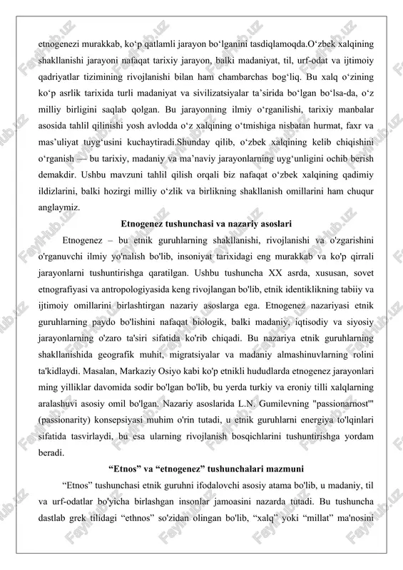 tirgan nazariy asoslarga ega. etnogenez nazariyasi etnik guruhlarning paydo bo'lishini nafaqat biologik, balki madaniy, iqtisodiy va siyosiy jarayonlarning o'zaro ta'siri sifatida ko'rib chiqadi. bu nazariya etnik guruhlarning shakllanishida geografik muhit, migratsiyalar va madaniy almashinuvlarning rolini ta'kidlaydi. masalan, markaziy osiyo kabi ko'p etnikli hududlarda etnogenez jarayonlari ming yilliklar davomida sodir bo'lgan bo'lib, bu yerda turkiy va eroniy tilli xalqlarning aralashuvi asosiy omil bo'lgan. nazariy asoslarida l.n. gumilevning "passionarnost'" (passionarity) konsepsiyasi muhim o'rin tutadi, u etnik guruhlarni energiya to'lqinlari sifatida tasvirlaydi, bu esa ularning rivojlanish bosqichlarini tushuntirishga yordam beradi. “etnos” va “etnogenez” tushunchalari mazmuni “etnos” tushunchasi etnik guruhni ifodalovchi asosiy atama bo'lib, u madaniy, til va urf-odatlar bo'yicha birlashgan insonlar jamoasini nazarda tutadi. bu tushuncha dastlab grek tilidagi “ethnos” so'zidan olingan bo'lib, “xalq” yoki “millat” ma'nosini bildiradi. sovet etnografiyasida etnosni “sotsiokultural jamoa” sifatida ta'riflash keng tarqalgan, ya'ni u millatdan farqli o'laroq, diniqroq va tabiiyroq shakllangan bo'ladi. etnosning mazmuni uning ichki birdamligida, ya'ni …