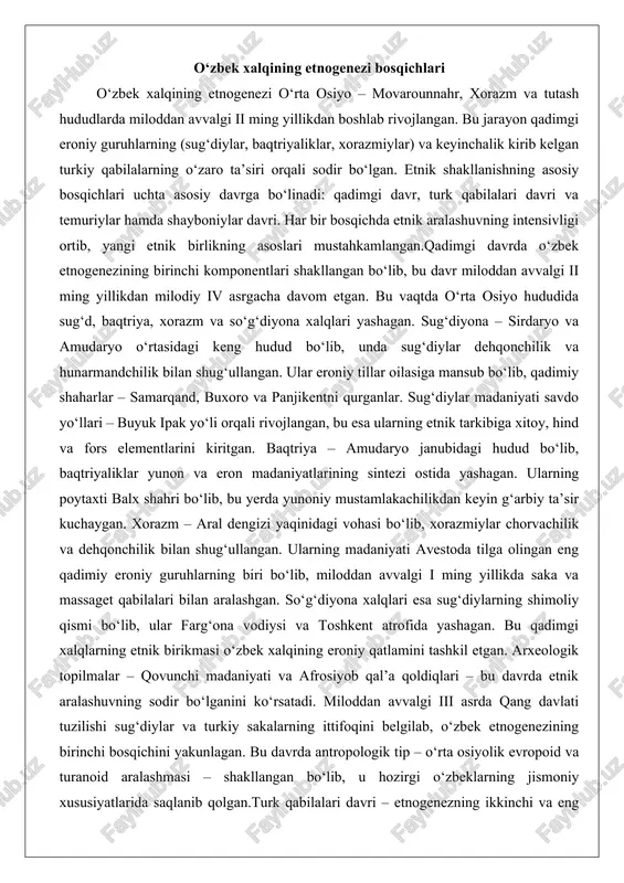 g‘arbiy ta’sir kuchaygan. xorazm – aral dengizi yaqinidagi vohasi bo‘lib, xorazmiylar chorvachilik va dehqonchilik bilan shug‘ullangan. ularning madaniyati avestoda tilga olingan eng qadimiy eroniy guruhlarning biri bo‘lib, miloddan avvalgi i ming yillikda saka va massaget qabilalari bilan aralashgan. so‘g‘diyona xalqlari esa sug‘diylarning shimoliy qismi bo‘lib, ular farg‘ona vodiysi va toshkent atrofida yashagan. bu qadimgi xalqlarning etnik birikmasi o‘zbek xalqining eroniy qatlamini tashkil etgan. arxeologik topilmalar – qovunchi madaniyati va afrosiyob qal’a qoldiqlari – bu davrda etnik aralashuvning sodir bo‘lganini ko‘rsatadi. miloddan avvalgi iii asrda qang davlati tuzilishi sug‘diylar va turkiy sakalarning ittifoqini belgilab, o‘zbek etnogenezining birinchi bosqichini yakunlagan. bu davrda antropologik tip – o‘rta osiyolik evropoid va turanoid aralashmasi – shakllangan bo‘lib, u hozirgi o‘zbeklarning jismoniy xususiyatlarida saqlanib qolgan.turk qabilalari davri – etnogenezning ikkinchi va eng muhim bosqichi bo‘lib, milodiy vi asrdan ix asrgacha davom etgan. bu davrda o‘rta osiyoga turkiy qabilalar – qarluq, o‘g‘uz, qipchoq, qangli, uyg‘ur va boshqalar …