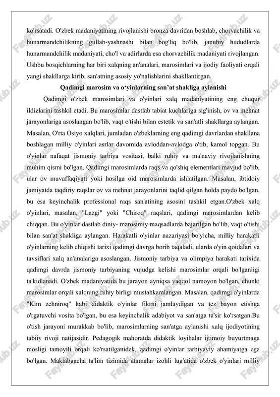 .o'zbek xalq o'yinlari, masalan, "lazgi" yoki "chiroq" raqslari, qadimgi marosimlardan kelib chiqqan. bu o'yinlar dastlab diniy- marosimiy maqsadlarda bajarilgan bo'lib, vaqt o'tishi bilan san'at shakliga aylangan. harakatli o'yinlar nazariyasi bo'yicha, milliy harakatli o'yinlarning kelib chiqishi tarixi qadimgi davrga borib taqaladi, ularda o'yin qoidalari va tavsiflari xalq an'analariga asoslangan. jismoniy tarbiya va olimpiya harakati tarixida qadimgi davrda jismoniy tarbiyaning vujudga kelishi marosimlar orqali bo'lganligi ta'kidlanadi. o'zbek madaniyatida bu jarayon ayniqsa yaqqol namoyon bo'lgan, chunki marosimlar orqali xalqning ruhiy birligi mustahkamlangan. masalan, qadimgi o'yinlarda "kim zehniroq" kabi didaktik o'yinlar fikrni jamlaydigan va tez bayon etishga o'rgatuvchi vosita bo'lgan, bu esa keyinchalik adabiyot va san'atga ta'sir ko'rsatgan.bu o'tish jarayoni murakkab bo'lib, marosimlarning san'atga aylanishi xalq ijodiyotining tabiiy rivoji natijasidir. pedagogik mahoratda didaktik loyihalar ijtimoiy buyurtmaga mosligi tamoyili orqali ko'rsatilganidek, qadimgi o'yinlar tarbiyaviy ahamiyatga ega bo'lgan. maktabgacha ta'lim tizimida atamalar izohli lug'atida o'zbek o'yinlari milliy madaniyatning ajralmas qismi sifatida ta'kidlanadi. pedagogika fanida insonlar orasidagi …
