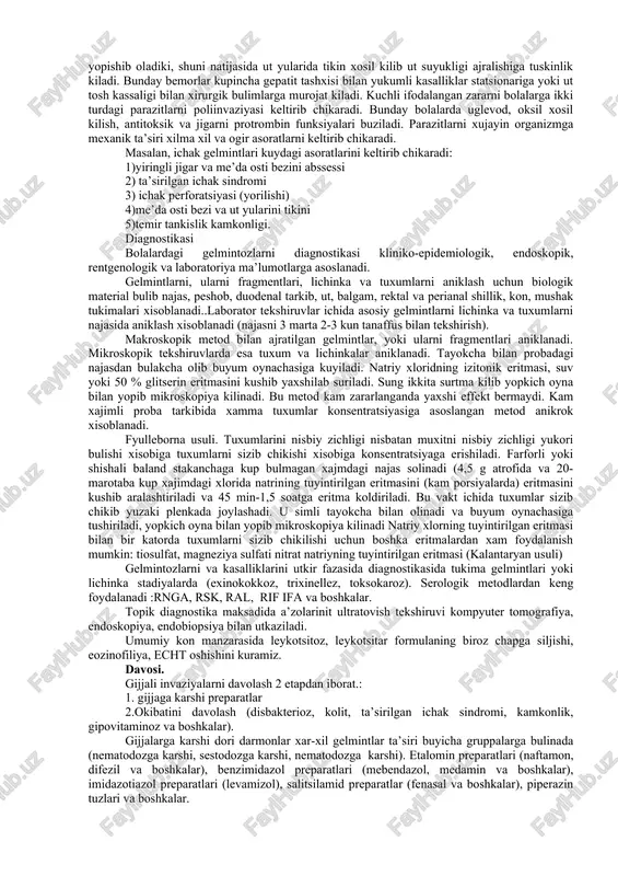ning asta-sekin buzilishi va surunkali kechishi (kumulyativ xususiyat xisobiga) latent kechuvi bilan xarakterlanadi. shunda subklinik kechishi mumkin. ichak sestodlar (difillobotrioz, teniarinxoz, tenioz, gimenolipedoz) kupincha subklinik kechadi. bolalarda subklinik, simptomsiz va ogir kechishi mumkin. gelmintozlarining patogenezi va klinikasi ikkita asosiy fazaga bulinadi: utkir fazasida-invaziyadan keyingi birinchi 23 xafta (ogir xolatlarda 2 oy va undan ortik). surunkali fazasi bir necha oydan kup yilgacha chuziladi. utkir davrida patologik uzgarishlar kuprok namoyon buladi, kaysiki organizmda boshlangich davrida rivojlanayotgan parazitning migratsiyasi natijasida kelib chikadigan allergik reaksiyasi (antigen) bilan boglik buladi. bu davrda kuzgatuvchining turidan, lichinkaning joylanishidan, migratsiya kilish yulidan kat’iy nazar etakchi sindromlarning stereotipi xarakterlidir. xarorat kutarilishi, shish, eshakemi toshmalar, mialgiyalar, limfoadenopatiya, upka va abdominal sindromlar kuzatiladi. upka yuli migratsiyasida yutal, kon tuflash kuzatiladi. bunday bemorlar zotiljamga gumon bilan vrachga murojat kiladilar. bunday bemorlarning upka rentgenogramasida «uchuvchan eozinofilli infiltratlar» -tukimaning zichlangan kismlarning kurishi mumkin. jigar yuli migratsiyasida immun sistemasining allergik reaksiyasiga javoban jigar, talok va …