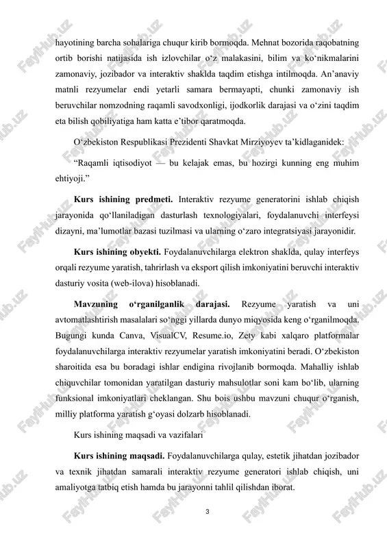 ni beradi. o‘zbekiston sharoitida esa bu boradagi ishlar endigina rivojlanib bormoqda. mahalliy ishlab chiquvchilar tomonidan yaratilgan dasturiy mahsulotlar soni kam bo‘lib, ularning funksional imkoniyatlari cheklangan. shu bois ushbu mavzuni chuqur o‘rganish, milliy platforma yaratish g‘oyasi dolzarb hisoblanadi. kurs ishining maqsadi va vazifalari kurs ishining maqsadi. foydalanuvchilarga qulay, estetik jihatdan jozibador va texnik jihatdan samarali interaktiv rezyume generatori ishlab chiqish, uni amaliyotga tatbiq etish hamda bu jarayonni tahlil qilishdan iborat. kurs ishining vazifalari: · interaktiv rezyume tushunchasining nazariy asoslarini o‘rganish; · mavjud rezyume generatorlarini tahlil qilish va ularning kamchiliklarini aniqlash; · dastur uchun texnik talablar va tizim arxitekturasini ishlab chiqish; · foydalanuvchi interfeysini (ui/ux) loyihalash; · ma’lumotlar bazasi tuzilmasini yaratish; · dastur funksiyalarini (rezyume yaratish, tahrirlash, saqlash va eksport qilish) amalga oshirish; · dastur ishini sinovdan o‘tkazish va natijalarni tahlil qilish; kurs ishining tarkibiy tuzilishi. kurs ishi kirish, ikki bob, xulosa, foydalanilgan adabiyotlar ro‘yxati va ilovalardan iborat. i bob. nazariy qism …