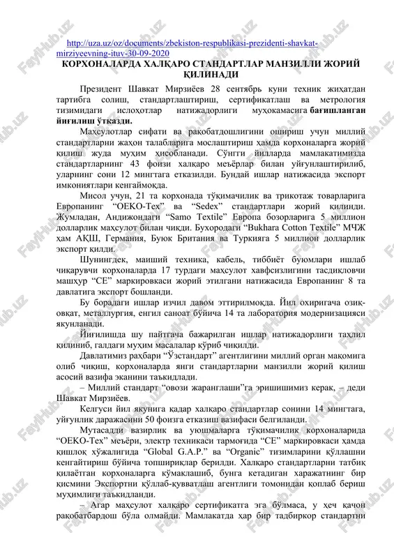 ekiston-respublikasi-prezidenti-shavkat-mirziyeevning-ituv-30-09-2020 korxonalarda xalqaro standartlar manzilli joriy qilinadi prezident shavkat mirziyoev 28 sentyabr kuni texnik jihatdan tartibga solish, standartlashtirish, sertifikatlash va metrologiya tizimidagi islohotlar natijadorligi muhokamasiga bag'ishlangan yig'ilish o'tkazdi. mahsulotlar sifati va raqobatdoshligini oshirish uchun milliy standartlarni jahon talablariga moslashtirish hamda korxonalarga joriy qilish juda muhim hisoblanadi. so'nggi yillarda mamlakatimizda standartlarning 43 foizi xalqaro me'yorlar bilan uyg'unlashtirilib, ularning soni 12 mingtaga etkazildi. bunday ishlar natijasida eksport imkoniyatlari kengaymoqda. misol uchun, 21 ta korxonada to'qimachilik va trikotaj tovarlariga evropaning “oeko-tex” va “sedex” standartlari joriy qilindi. jumladan, andijondagi “samo textile” evropa bozorlariga 5 million dollarlik mahsulot bilan chiqdi. buxorodagi “bukhara cotton textile” mchj ham aqsh, germaniya, buyuk britaniya va turkiyaga 5 million dollarlik eksport qildi. shuningdek, maishiy texnika, kabel, tibbiyot buyumlari ishlab chiqaruvchi korxonalarda 17 turdagi mahsulot xavfsizligini tasdiqlovchi mashhur “ce” markirovkasi joriy etilgani natijasida evropaning 8 ta davlatiga eksport boshlandi. bu boradagi ishlar izchil davom ettirilmoqda. yil oxirigacha oziq-ovqat, metallurgiya, engil sanoat …