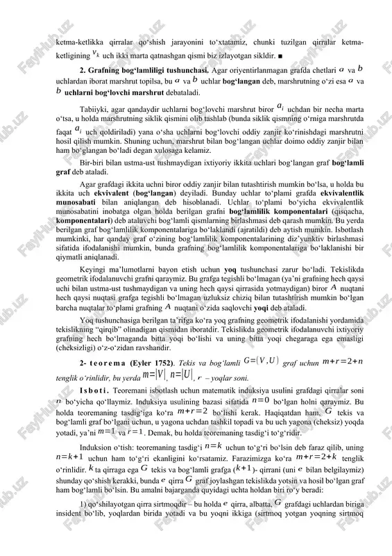 anjir bo‘la olmaydi. bu ketma-ketlik oriyentirlangan marshrut ham bo‘la olmaydi, chunki unda marshrut yo‘nalishiga teskari yo‘nalishga ega yoylar bor (). qaralayotgan graf uchun ketma-ketlik oriyentirlangan marshrutni tashkil etadi. bu marshrut yo‘ldir, lekin u kontur emas. berilgan grafda faqat bitta kontur bo‘lib, bu konturni yoki ko‘rinishda ifodalash mumkin. ■ 1- teorema. agar grafdagi har bir uchning lokal darajasi ikkidan kichik bo‘lmasa, u holda bu graf siklga ega. isboti. agar grafda sirtmoqlar yoki karrali qirralar bo‘lsa, teoremaning tasdig‘i to‘g‘riligi ravshandir. shuning uchun teorema tasdig‘ini graf sirtmoqsiz va karrali qirralari bo‘lmagan holda isbotlaymiz. faraz qilaylik, berilgan sirtmoqsiz va karrali qirralari bo‘lmagan grafning ixtiyoriy uchi bo‘lsin. qaralayotgan uchga qo‘shni uchni va bu uchga dan farqli boshqa qo‘shni uchni, uchga esa dan farqli boshqa qo‘shni uchni, va hakoza, uchga dan farqli boshqa qo‘shni uchni, va hakoza, tanlab, qirralar ketma-ketligini tuzamiz. teoremaning shartlariga ko‘ra yuqoridagi jarayonni amalga oshirish va talab etilgan xossaga ega uchni topish mumkinligini …