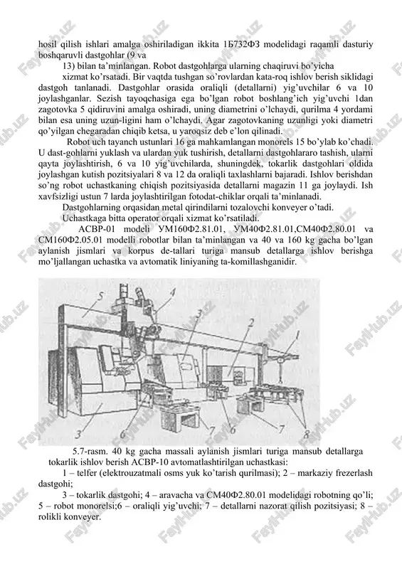 zagotovka 5 qidiruvini amalga oshiradi, uning diametrini o’lchaydi, qurilma 4 yordami bilan esa uning uzun-ligini ham o’lchaydi. agar zagotovkaning uzunligi yoki diametri qo’yilgan chegaradan chiqib ketsa, u yaroqsiz deb e’lon qilinadi. robot uch tayanch ustunlari 16 ga mahkamlangan monorels 15 bo’ylab ko’chadi. u dast-gohlarni yuklash va ulardan yuk tushirish, detallarni dastgohlararo tashish, ularni qayta joylashtirish, 6 va 10 yig’uvchilarda, shuningdek, tokarlik dastgohlari oldida joylashgan kutish pozitsiyalari 8 va 12 da oraliqli taxlashlarni bajaradi. ishlov berishdan so’ng robot uchastkaning chiqish pozitsiyasida detallarni magazin 11 ga joylaydi. ish xavfsizligi ustun 7 larda joylashtirilgan fotodat-chiklar orqali ta’minlanadi. dastgohlarning orqasidan metal qirindilarni tozalovchi konveyer o’tadi. uchastkaga bitta operator orqali xizmat ko’rsatiladi. acbp-01 modeli um160f2.81.01, um40f2.81.01,cm40f2.80.01 va sm160f2.05.01 modelli robotlar bilan ta’minlangan va 40 va 160 kg gacha bo’lgan aylanish jismlari va korpus de-tallari turiga mansub detallarga ishlov berishga mo’ljallangan uchastka va avtomatik liniyaning ta-komillashganidir. 5.7-rasm. 40 kg gacha massali aylanish jismlari turiga mansub detallarga …