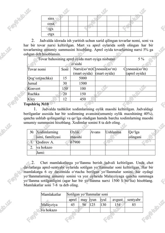 mmasi(million so‘m hisobida) 2010 2011 2012 2013 2014 intervest va hokazo 45 56 78 109 136 2. jadvalda uy-joylar uchun to‘lov shartlari keltirilgan. a2 katak- chada 1 kv.m uchun issiqlik manbaiga, b2 yacheykada 1 kishi uchun so- vuq suvdan foydalanish to‘lovi berilgan. a va b ustunlarda uy-joyning umumiy maydoni va yashovchilar soni keltirilgan. c ustunga isitish uchun, d ustunga sovuq suv uchun, e ustunga uy-joy uchun umumiy to‘lovlar yig‘indisini hisoblang. a b c d e 1 isitish manbai (so‘m/kv.m) sovuq suv (odam jon boshiga so‘m hisobida 2 3,45 12,46 3 4 uy-joyning umumiy maydoni, kv.m yashovchilar soni isitish uchun to‘lov (so‘m) sovuq suv uchun to‘lov (so‘m) umumiy summasi (so‘m) 5 125 8 va hokazo topshiriq №12 1. jadvalda samarqand shahrini boshqa shaharlar bilan bog‘lay- digan aviareyslar to‘g‘risida ma’lumot berilgan. jadvalni xuddi shu tar- tibda 5-6 ta satrgacha to‘ldiring. jadval asosida yarim yilda har bir shaharga qatnagan reyslar sonini, har oyda …