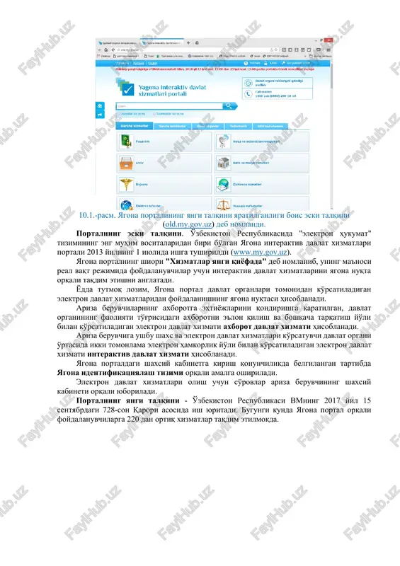 satgan holda uning axborot, uslubiy, texnik kuzatuvi va ma'murchiligi o'zbekiston respublikasi axborot texnologiyalari va kommunikatsiyalarini rivojlantirish vazirligining kompyuter va axborot texnologiyalarini rivojlantirish va joriy qilish «o'zinfokom» markazi (keyingi o'rinlarda «o'zinfokom» deb ataladi) tomonidan amalga oshiriladi. davlat organlari rasmiy veb-saytlarida yagona portalda mavjud bo'lgan elektron davlat xizmatini tegishli havola (giperhavola)ni joylashtirish yo'li bilan joriy qilinishiga yo'l qo'yiladi. 10.1.-rasm. yagona portalining yangi talqini yaratilganligi bois eski talqini (old.my.gov.uz) deb nomlandi. portalning eski talqini. o'zbekiston respublikasida "elektron hukumat" tizimining eng muhim vositalaridan biri bo'lgan yagona interaktiv davlat xizmatlari portali 2013 yilning 1 iyulida ishga tushirildi (www.my.gov.uz). yagona portalning shiori "xizmatlar yangi qiyofada" deb nomlanib, uning ma'nosi real vaqt rejimida foydalanuvchilar uchun interaktiv davlat xizmatlarini yagona nuqta orqali taqdim etishni anglatadi. yodda tutmoq lozim, yagona portal davlat organlari tomonidan ko'rsatiladigan elektron davlat xizmatlaridan foydalanishning yagona nuqtasi hisoblanadi. ariza beruvchilarning axborotga ehtiyojlarini qondirishga qaratilgan, davlat organining faoliyati to'g'risidagi axborotni e'lon qilish va boshqacha tarqatish yo'li …