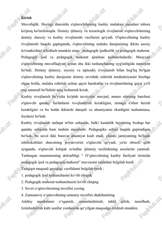 uchni tashkil qiladi, uni darslik, qo'llanma yoki qo'llanma bilan almashtirib bo'lmaydi. mukofotlar." o'qituvchining kasbiy funktsiyalarni bajarishga tayyorligi psixologik kuzatishni, boshqalar bilan tanishish qobiliyatini va idrok etishni nazarda tutadi. bu xususiyat tashabbuskorlik, xushmuomalalik, ixtiro qilish va hissiy jihatdan barqarorlikni aks ettiruvchi shaxsiy xususiyatlar bilan to'ldiriladi. o'qituvchi o'ziga xos kasbiy fazilatlarga ega bo'lishi kerak, masalan: pedagogik takt, pedagogik kasbiy fikrlash, o'z faoliyatini tahlil qilish, muvaffaqiyat va muvaffaqiyatsizlikka ilmiy asoslangan tushuntirishni topish, ish natijalarini oldindan bilish. kurs ishining dolzarbligi bugungi kunda ta'lim sohasida pedagoglardan faqatgina mavjud bilimlarni yetkazib berish emas, balki ilmiy-ijodiy yondashuvga ega bo‘lish ham talab etiladi. o‘qituvchining kasbiy faoliyati doirasida ilmiy-ijodiy ishlar bilan shug‘ullanishi uning metodik, nazariy va amaliy tayyorgarligini chuqurlashtiradi. bu esa o‘z navbatida dars samaradorligini oshirish, o‘quvchilarda mustaqil fikrlash, ijodiy yondashuvni shakllantirishga xizmat qiladi. shu bois, mazkur mavzu dolzarb hisoblanadi, chunki u o‘qituvchilik kasbining zamonaviy talablarga mos shakllanishini ilmiy jihatdan tahlil qilish imkonini beradi. kurs ishining maqsadi o‘qituvchining kasbiy …