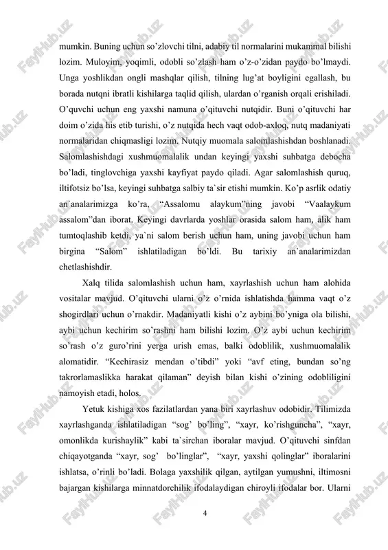 ilimizda xayrlashganda ishlatiladigan “sog’ bo’ling”, “xayr, ko’rishguncha”, “xayr, omonlikda kurishaylik” kabi ta`sirchan iboralar mavjud. o’qituvchi sinfdan chiqayotganda “xayr, sog’ bo’linglar”, “xayr, yaxshi qolinglar” iboralarini ishlatsa, o’rinli bo’ladi. bolaga yaxshilik qilgan, aytilgan yumushni, iltimosni bajargan kishilarga minnatdorchilik ifodalaydigan chiroyli ifodalar bor. ularni kundalik muomalaga kiritish, o’z o’rnida ishlatish kishi xulqini naqadar bezaydi. o’qituvchi topshiriqni yaxshi bajargan o’quvchilarni “ofarin”, “barakalla”, “rahmat”, “otangizga rahmat”, “minnatdorman” kabi so’zlar bilan rag’batlantirishi mumkin. o’qituvchining nutqi hamma vaqt o’zbek adabiy tili normalariga sodiq qoladi, adabiy tilning go’zal va ta`sirchanligini o’zida saqlaydi. adabiy til ma`lum qo’shimchalar, grammatik kategoriyalarning qo’llanishdagi bir xilligi, barkarorligi bilan umumo’zbek xarakterida bo’ladi va shevalardan ustun turadi. uning ustunligini bir tomondan adabiy normalar belgilaydi. hadislarda nutq va nutq odobi haqida hadislarda aytilishicha, “qur`oni karim”da ehsonga loyiq kishilarning birinchi navbatda ota-ona haqi belgilab beriladi. “al-isro” surasining 23-24 oyatlarida ota-onaga yaxshilik – alloh taologa ibodat qilishdan keyin ikkinchi vazifa sifatida ta`kidlanadi. ota-ona qanday inson bo’lishidan qat`iy nazar, …