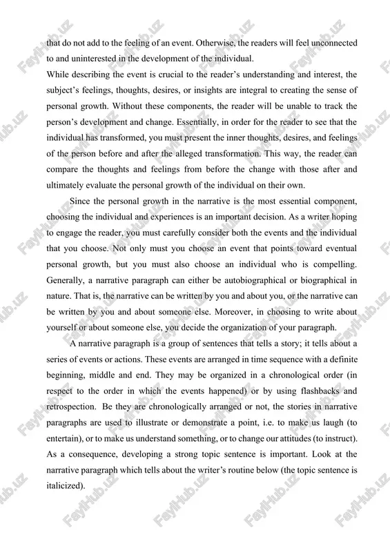 hey may be organized in a chronological order (in respect to the order in which the events happened) or by using flashbacks and retrospection. be they are chronologically arranged or not, the stories in narrative paragraphs are used to illustrate or demonstrate a point, i.e. to make us laugh (to entertain), or to make us understand something, or to change our attitudes (to instruct). as a consequence, developing a strong topic sentence is important. look at the narrative paragraph which tells about the writer’s routine below (the topic sentence is italicized). elements of a narrative paragraph.by analyzing the sample paragraph above, it is obvious that, similar to a story, a narrative paragraph has the elements like character(s), setting, and events (plot) which cover the goal, obstacle or conflict, climax and resolution. since the sample paragraph above is about a personal experience of the writer, the main character in the paragraph …