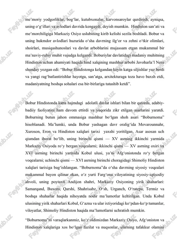 al bayon qilinar ekan, oʻz yurti fargʻona viloyatining siyosiy-iqtisodiy ahvoli, uning poytaxti andijon shahri, markaziy osiyoning yirik shaharlari: samarqand, buxoro, qarshi, shahrisabz, oʻsh, urganch, oʻratepa, termiz va boshqa shaharlar haqida nihoyatda nodir maʼlumotlar keltirilgan. unda kobul ulusining yirik shaharlari kobul, gʻazna va ular ixtiyoridagi koʻpdan-koʻp tumanlar, viloyatlar, shimoliy hindiston haqida maʼlumotlarni uchratish mumkin. “boburnoma”ni varaqlarkanmiz, koʻz oldimizdan markaziy osiyo, afgʻoniston va hindiston xalqlariga xos boʻlgan fazilat va nuqsonlar, ularning tafakkur olamini kengligi va murakkabligi bilan birga, oʻsha davrdagi hayot muammolari, bobur davlatidagi siyosiy va ijtimoiy hayotning toʻliq manzarasi namoyon boʻladi. murakkab davr voqea-hodisalari batafsil bayonini “boburnoma”da koʻrgan boʻlsak, shoh va shoir boburning ichki kechinmalari, qalb tugʻyonlari va orzu-aʼmollari uning sheʼrlarida koʻrinadi. bobur sheʼriyatida vatan tuygʻusi, vatan sogʻinchi, unga qaytish umidi mavj ura boshladi. toleʼ yoʻqki jonimgʻa baloligʻ boʻldi, har ishnikim, ayladim xatoligʻ boʻldi, oʻz yerin qoʻyib hind sori yualandim, yorab, netayin, ne yuz qoroligʻ boʻldi. bobur lirikasida yor vasli, uning …
