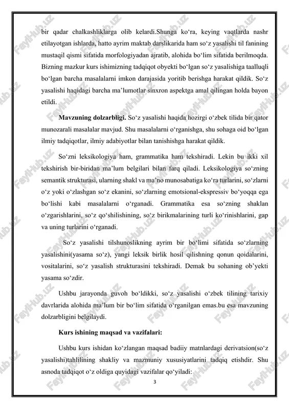 ka esa so‘zning shaklan o‘zgarishlarini, so‘z qo‘shilishining, so‘z birikmalarining turli ko‘rinishlarini, gap va uning turlarini o‘rganadi. so‘z yasalishi tilshunoslikning ayrim bir bo‘limi sifatida so‘zlarning yasalishini(yasama so‘z), yangi leksik birlik hosil qilishning qonun qoidalarini, vositalarini, so‘z yasalish strukturasini tekshiradi. demak bu sohaning ob’yekti yasama so‘zdir. ushbu jarayonda guvoh bo‘ldikki, so‘z yasalishi o‘zbek tilining tarixiy davrlarida alohida ma’lum bir bo‘lim sifatida o‘rganilgan emas.bu esa mavzuning dolzarbligini belgilaydi. kurs ishining maqsad va vazifalari: ushbu kurs ishidan ko‘zlangan maqsad badiiy matnlardagi derivatsion(so‘z yasalishi)tahlilining shakliy va mazmuniy xususiyatlarini tadqiq etishdir. shu asnoda tadqiqot o‘z oldiga quyidagi vazifalar qo‘yiladi: -derivatsiya(so ‘z yasalishi)ni tilshunoslikning ma’lum bir bo‘limida sifatida tahlil qilish; -matnda ishtirok etgan so‘z yasovchi vosita orqali yasalgan yasama so‘zlarni ajratib olish; -so‘z yasalishi orqali hosil bo‘lgan so‘zlarni shakliy xususiyatlarini ochib berish; -so‘z yasalishi orqali yasalgan so‘zlarni so‘z turkumlariga ko‘ra tasniflash; -o‘zbek tilida so‘z yasalishi orqali yasalgan so‘zlarni yasalish usullarini tahlil qilish. kurs ishining tadqiq obyekti va …