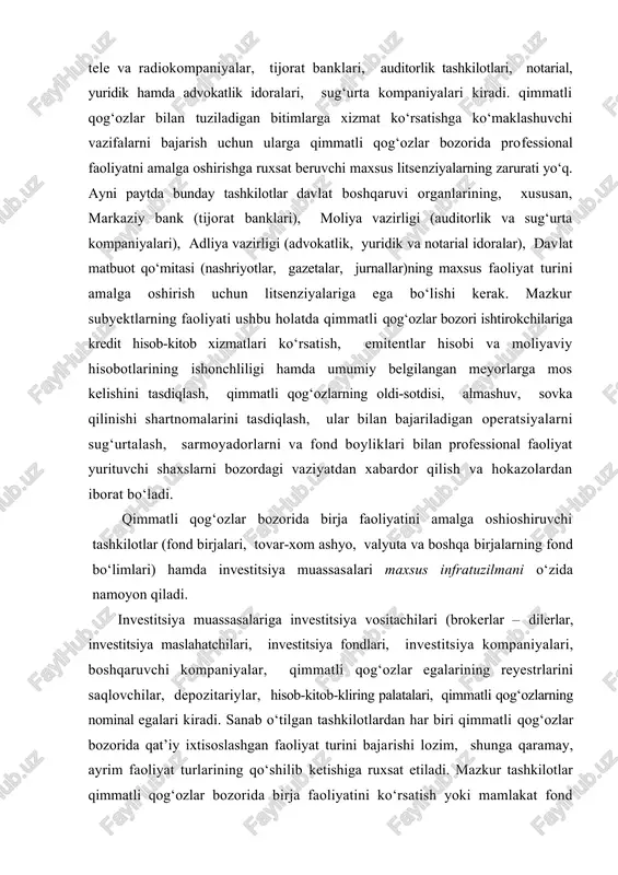 i (brokerlar – dilerlar, investitsiya maslahatchilari, investitsiya fondlari, investitsiya kompaniyalari, boshqaruvchi kompaniyalar, qimmatli qog‘ozlar egalarining reyestrlarini saqlovchilar, depozitariylar, hisob-kitob-kliring palatalari, qimmatli qog‘ozlarning nominal egalari kiradi. sanab o‘tilgan tashkilotlardan har biri qimmatli qog‘ozlar bozorida qat’iy ixtisoslashgan faoliyat turini bajarishi lozim, shunga qaramay, ayrim faoliyat turlarining qo‘shilib ketishiga ruxsat etiladi. mazkur tashkilotlar qimmatli qog‘ozlar bozorida birja faoliyatini ko‘rsatish yoki mamlakat fond bozori holatiga javob beruvchi davlat idorasi nomidan investitsiya muassasasi sifatida operatsiyalarni amalga oshirish uchun majburiy tarzda litsenziyaga ega bo‘lishi kerak. qimmatli qog‘ozlar oldi-sotdisi bo‘yicha bitimlar fondirjalarida va birjadan tashqari bozorlarda amalga oshiriladi. birjalarda bevosita bozorlarga chiqarilmaydigan, hujjatlar bilan tasdiqlangan aniq sifat va miqdor xususiyatlariga hamda talab va taklif asosida belgilanadigan narxga ega bo‘lgan ayrim fond boyliklari sotiladi va xarid qilinadi. birjaga savdoda ishtirok etishni xoxlovchi barcha shaxslarga emas, faqat uning a’zosi bo‘lgan professional ishtirokchilarga ruxsat etiladi. qimmatli qotozlar bilan birja savdolari har bir birja tomonidan maxsus ishlab chiqilgan qimmatli qog‘ozlar bozoridagi …