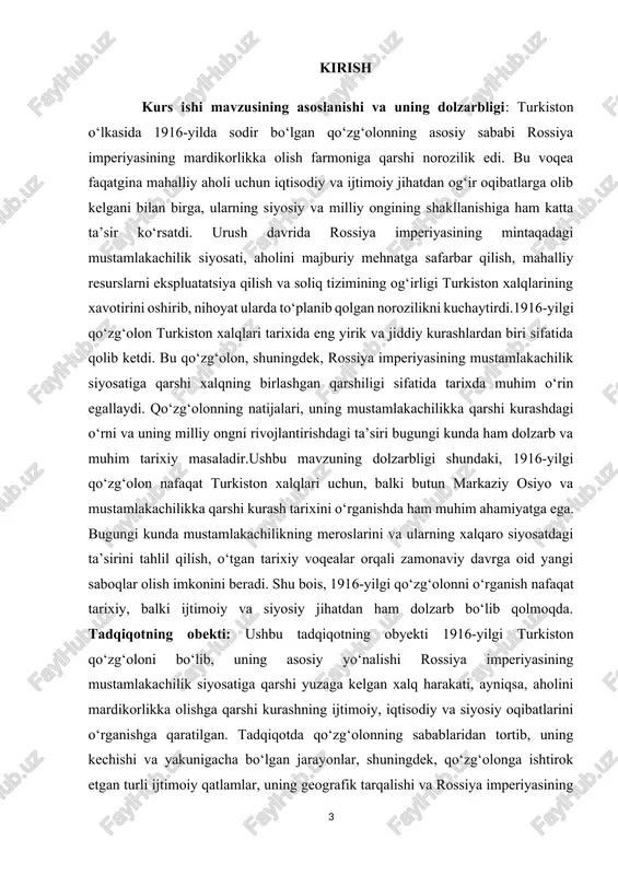 i va davlat tomonidan qo‘zg‘olonni bostirish jarayonlari ko‘rib chiqiladi.shuningdek, kurs ishi predmeti 1916-yilgi qo‘zg‘olondan keyin turkiston xalqlarining milliy ongining shakllanishi, mustamlakachilikka qarshi kurashdagi o‘rni va bu voqeaning o‘rta va uzoq muddatli tarixiy ta’siri tahlil qilinadi. kurs ishining vazifalari: -1916-yilgi turkiston qo‘zg‘olonining sabablarini tahlil qilish: -rossiya imperiyasining mardikorlik farmoni va uning aholi orasidagi norozilikni kuchaytirishdagi roli. -urushning iqtisodiy va siyosiy ta’siri, mahalliy aholining mehnat va soliq majburiyatlarining oshishi. -qo‘zg‘olonning tarixi va rivojlanishini o‘rganish: -qo‘zg‘olonning boshlanishi, uning geosiyosiy tarqalishi va asosiy ishtirokchilari. -qo‘zg‘olonchilarning harakatlarining harbiy va fuqarolik jihatlari, ularning qarshi kurashish usullari. -rossiya imperiyasining qo‘zg‘olonga qarshi kurashi va uning oqibatlarini o‘rganish: -qo‘zg‘olonchilarga qarshi olib borilgan harbiy repressiyalar va bu repressiyalarning ijtimoiy oqibatlari. -qo‘zg‘olonning bostirilishi va uning salbiy oqibatlari, odamlar o‘limi, qochqinlik va iqtisodiy inqiroz. -1916-yilgi qo‘zg‘oloning tarixiy ahamiyatini aniqlash: -qo‘zg‘olonning milliy ongni shakllantirish va mustamlakachilikka qarshi kurashdagi o‘rni. -qo‘zg‘olonning kelajakdagi mustaqillik harakatlariga ta’siri, uning tarixiy saboqlari. -turkiston xalqlarining siyosiy va ijtimoiy holatini …