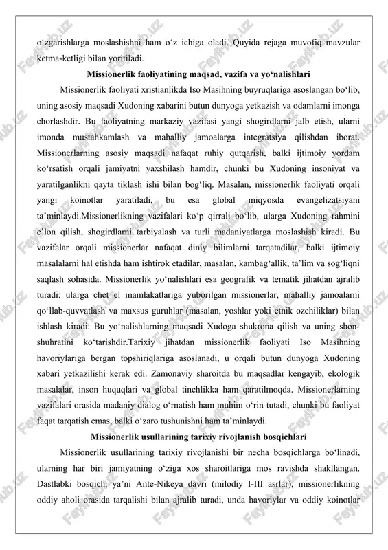 aqsadi xudoga shukrona qilish va uning shon-shuhratini ko‘tarishdir.tarixiy jihatdan missionerlik faoliyati iso masihning havoriylariga bergan topshiriqlariga asoslanadi, u orqali butun dunyoga xudoning xabari yetkazilishi kerak edi. zamonaviy sharoitda bu maqsadlar kengayib, ekologik masalalar, inson huquqlari va global tinchlikka ham qaratilmoqda. missionerlarning vazifalari orasida madaniy dialog o‘rnatish ham muhim o‘rin tutadi, chunki bu faoliyat faqat tarqatish emas, balki o‘zaro tushunishni ham ta’minlaydi. missionerlik usullarining tarixiy rivojlanish bosqichlari missionerlik usullarining tarixiy rivojlanishi bir necha bosqichlarga bo‘linadi, ularning har biri jamiyatning o‘ziga xos sharoitlariga mos ravishda shakllangan. dastlabki bosqich, ya’ni ante-nikeya davri (milodiy i-iii asrlar), missionerlikning oddiy aholi orasida tarqalishi bilan ajralib turadi, unda havoriylar va oddiy koinotlar uylarida yig‘ilishlar o‘tkazib, xudoning xabarini og‘zaki tarqatganlar. bu davrda missionerlik usullari asosan shaxsiy suhbatlar va jamoaviy yig‘ilishlarga asoslangan bo‘lib, ular orqali cherkovlarning dastlabki shakllari paydo bo‘lgan.keyingi bosqich, post-nikeya davri (iv-viii asrlar), imperiya qo‘llab-quvvatlashi ostida missionerlikning institutsional rivojlanishini ko‘rsatadi. bu vaqtda missionerlar davlat tizimi orqali faoliyat …