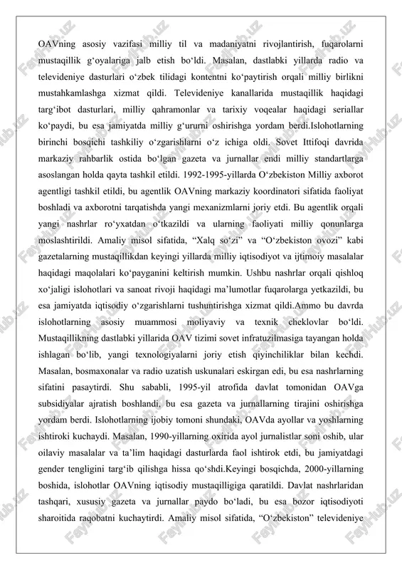 gan holda qayta tashkil etildi. 1992-1995-yillarda o‘zbekiston milliy axborot agentligi tashkil etildi, bu agentlik oavning markaziy koordinatori sifatida faoliyat boshladi va axborotni tarqatishda yangi mexanizmlarni joriy etdi. bu agentlik orqali yangi nashrlar ro‘yxatdan o‘tkazildi va ularning faoliyati milliy qonunlarga moslashtirildi. amaliy misol sifatida, “xalq so‘zi” va “o‘zbekiston ovozi” kabi gazetalarning mustaqillikdan keyingi yillarda milliy iqtisodiyot va ijtimoiy masalalar haqidagi maqolalari ko‘payganini keltirish mumkin. ushbu nashrlar orqali qishloq xo‘jaligi islohotlari va sanoat rivoji haqidagi ma’lumotlar fuqarolarga yetkazildi, bu esa jamiyatda iqtisodiy o‘zgarishlarni tushuntirishga xizmat qildi.ammo bu davrda islohotlarning asosiy muammosi moliyaviy va texnik cheklovlar bo‘ldi. mustaqillikning dastlabki yillarida oav tizimi sovet infratuzilmasiga tayangan holda ishlagan bo‘lib, yangi texnologiyalarni joriy etish qiyinchiliklar bilan kechdi. masalan, bosmaxonalar va radio uzatish uskunalari eskirgan edi, bu esa nashrlarning sifatini pasaytirdi. shu sababli, 1995-yil atrofida davlat tomonidan oavga subsidiyalar ajratish boshlandi, bu esa gazeta va jurnallarning tirajini oshirishga yordam berdi. islohotlarning ijobiy tomoni shundaki, oavda ayollar …