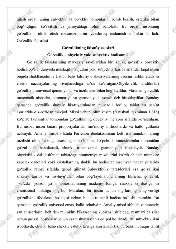 ‘laydilar. ularning fikricha, go‘zallik "ko‘zda" yotadi, ya’ni tomoshabinning madaniy foniga, shaxsiy tajribasiga va emotsional holatiga bog‘liq. masalan, bir inson uchun tog‘larning ulug‘vorligi go‘zallikni ifodalasa, boshqasi uchun bu qo‘rqinchli hodisa bo‘lishi mumkin. bu qarashda go‘zallik universal emas, balki relativdir. amaliy misol sifatida zamonaviy san’at asarlarini keltirish mumkin: pikassoning kubizm uslubidagi rasmlari ba’zilar uchun go‘zal, boshqalar uchun esa tushunarsiz va qo‘pol ko‘rinadi. bu subyektivlikni isbotlaydi, chunki baho shaxsiy estetik ta’mga asoslanadi.ushbu bahsni chuqur tahlil qilganda, obyektiv va subyektiv yondashuvlar o‘rtasidagi sintezni ko‘rish mumkin. go‘zallikning ba’zi jihatlari (masalan, simmetriya) obyektiv bo‘lsa-da, uning idroki subyektivdir. dalil sifatida psixologik tadqiqotlarni keltirish mumkin: insonlarning aksariyati simmetrik yuzlarni go‘zal deb hisoblaydi, bu evolyutsion biologiya bilan bog‘liq (sog‘liq belgilari), ammo madaniy kontekst bu bahoni o‘zgartirishi mumkin. masalan, afrika qabilalaridagi tana modifikatsiyalari (uzoq bo‘yinlar yoki lab plastinkalari) o‘sha madaniyatda go‘zallik me’zoni bo‘lsa-da, boshqa madaniyatlarda g‘alati ko‘rinadi. shu tariqa, go‘zallikning obyektiv-subyektiv tabiati falsafiy muammo bo‘lib qolmoqda va estetik tajribaning murakkabligini …