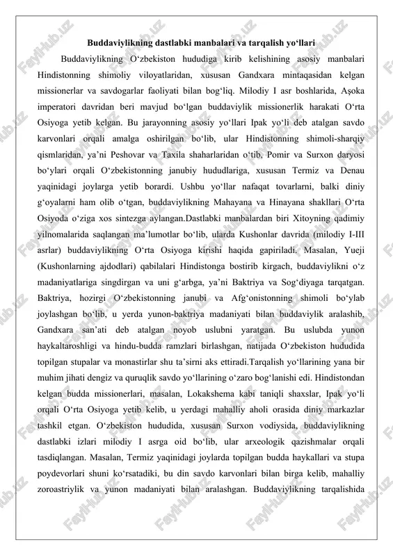 , ya’ni baktriya va sog‘diyaga tarqatgan. baktriya, hozirgi o‘zbekistonning janubi va afg‘onistonning shimoli bo‘ylab joylashgan bo‘lib, u yerda yunon-baktriya madaniyati bilan buddaviylik aralashib, gandxara san’ati deb atalgan noyob uslubni yaratgan. bu uslubda yunon haykaltaroshligi va hindu-budda ramzlari birlashgan, natijada o‘zbekiston hududida topilgan stupalar va monastirlar shu ta’sirni aks ettiradi.tarqalish yo‘llarining yana bir muhim jihati dengiz va quruqlik savdo yo‘llarining o‘zaro bog‘lanishi edi. hindistondan kelgan budda missionerlari, masalan, lokakshema kabi taniqli shaxslar, ipak yo‘li orqali o‘rta osiyoga yetib kelib, u yerdagi mahalliy aholi orasida diniy markazlar tashkil etgan. o‘zbekiston hududida, xususan surxon vodiysida, buddaviylikning dastlabki izlari milodiy i asrga oid bo‘lib, ular arxeologik qazishmalar orqali tasdiqlangan. masalan, termiz yaqinidagi joylarda topilgan budda haykallari va stupa poydevorlari shuni ko‘rsatadiki, bu din savdo karvonlari bilan birga kelib, mahalliy zoroastriylik va yunon madaniyati bilan aralashgan. buddaviylikning tarqalishida ayollarning roli ham katta bo‘lgan, chunki monastirlarda ayol rahibalar faoliyati haqida ma’lumotlar mavjud, bu esa dinning ijtimoiy …