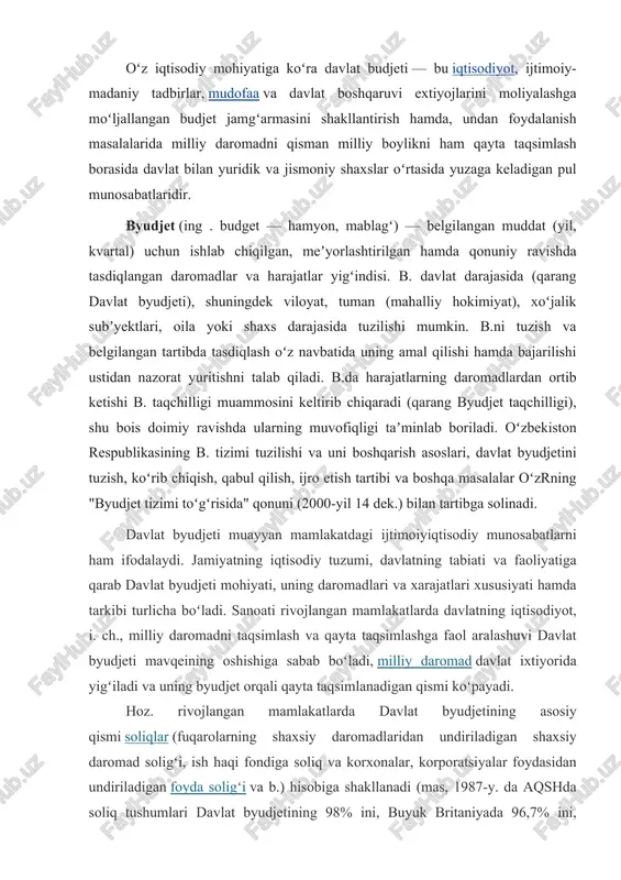 asosiy qismi soliqlar (fuqarolarning shaxsiy daromadlaridan undiriladigan shaxsiy daromad soligʻi, ish haqi fondiga soliq va korxonalar, korporatsiyalar foydasidan undiriladigan foyda soligʻi va b.) hisobiga shakllanadi (mas, 1987-y. da aqshda soliq tushumlari davlat byudjetining 98% ini, buyuk britaniyada 96,7% ini, fransiyada 91,5% ini tashkil qildi). aqsh federal byudjetidan qilinadigan xarajatlar orasida «da-romadlar darajasini taʼminlash» (qariyalar, mehnatga layoqatsizlar, ishsizlar, nogironlar, tibbiy yordamga muhtojlar, boquvchisini yoʻqotgan oilalar va h. k. ga yordam koʻrsatish) sarflari 40%, milliy mudofaa xarajatlari (28— 30%) eng muhim oʻrinda turadi. hoz. davrda oz sonli sotsialistax mamlakatlarda davlat byudjeti daromadlarining asosiy qismi davlat sektori (ijtimoiy mulk)dan tushadigan mablagʻlardan, kooperativlar, xususiy korxonalardan, aholidan olinadigan turli soliqlardan hosil boʻladi va asosan xalq xoʻjaligini rivojlantirish hamda ijtimoiy-maishiy tadbirlarga sarflanadi. oʻzbekiston respublikasining davlat byudjeti respublika d. b., qoraqalpogʻiston respublikasi davlat byudjeti6., viloyatlar va toshkent sh. mahalliy byudjetlarini birlashti-radi. oʻzbekistonning birinchi davlat byudjeti 1924—25 y. larda tuzilgan boʻlib, uning hajmi 3,64 mln. soʻmni tashkil etgan …