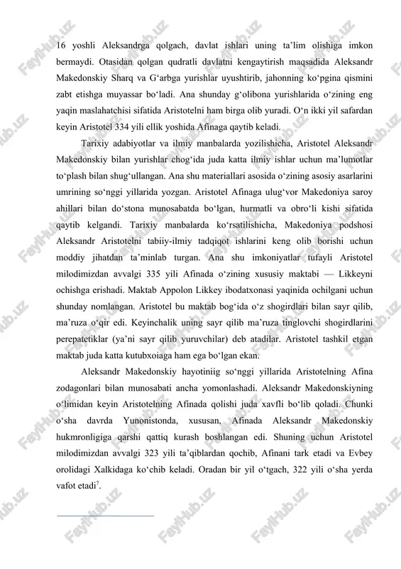 keyin aristotelning afinada qolishi juda xavfli bo‘lib qoladi. chunki o‘sha davrda yunonistonda, xususan, afinada aleksandr makedonskiy hukmronligiga qarshi qattiq kurash boshlangan edi. shuning uchun aristotel milodimizdan avvalgi 323 yili ta’qiblardan qochib, afinani tark etadi va evbey orolidagi xalkidaga ko‘chib keladi. oradan bir yil o‘tgach, 322 yili o‘sha yerda vafot etadi7. aristotel vafotidan ilgari afinadagi o‘z kutubxonasini shogirdi teofrastga qoldirganligi hamda o‘ziga yaqin bo‘lgan kishilarga, hatto o‘z qullariga ham mehribonlik qilganligi uning vasiyatida o‘z ifodasini topgan. aristotel faqat ulkan faylasufgina emas, balki ko‘pgina fan sohalarida qalam tebratgan zabardast mutafakkir edi. u mantiq, psixologiya, falsafa, etika, ritorika, tabiiy fanlar bo‘yicha o‘lmas asarlar yozib qoldirgan. aristotel ilmiy tadqiqotlar olib borgan, tekshirilgai barcha fan sohalari borliqni o‘rganishga qaratilgan. u mantiqqa oid barcha asarlarinn «organon» nomli yirik to‘plamiga kiritgan. aristotelning fikricha, mantiq o‘ziga xos bilim quroli bo‘lib, falsafaning muqaddimasi hisoblanadi. aristotel «fizika», «metafizika», «jon to‘g‘risida», «kategoriya», «analitika», «topika», «organon» singari asarlarida uning samarali ijodi o‘zining …