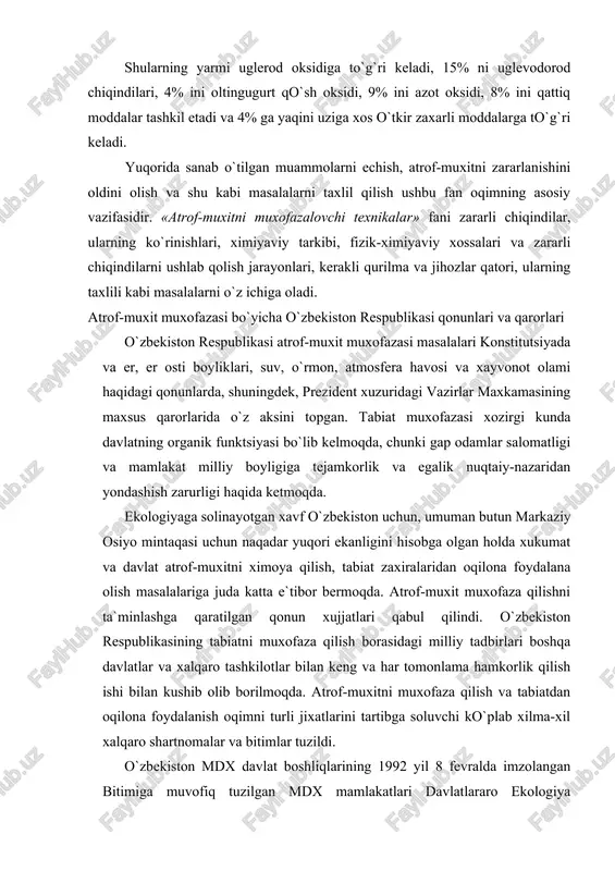 rilmoqda. atrof-muxitni muxofaza qilish va tabiatdan oqilona foydalanish oqimni turli jixatlarini tartibga soluvchi ko`plab xilma-xil xalqaro shartnomalar va bitimlar tuzildi. o`zbekiston mdx davlat boshliqlarining 1992 yil 8 fevralda imzolangan bitimiga muvofiq tuzilgan mdx mamlakatlari davlatlararo ekologiya kengashining to`la huquqli aozosidir. mdx mamlakatlarining ana shu ekologiya kengashi darajasidagi hamkorligi aozo davlatlarning atrof-muxitni muxofaza qilish sohasida kelishib olingan, muvofiqlashtirilgan saoy-harakatlar qilish maqsadini ko`zlaydi. hozirgi paytda respublikada istiqbolga, yaoni atrof-muxitni muxofaza qilish va tabiiy zaxiralardan oqilona foydalanish bo`yicha 2005 yilgacha mo`ljallangan davlat dasturi ishlab chiqilgan. tabiatdan oqilona foydalanish va uni muxofaza qilish sohasidagi butun faoliyat ana shu dastur asosida tashkil etilgan. sanoatning turli tarmoklarini zararli chiqindilar o`chog`i sifatida taxlili sanoatning usishi katta hajmda chiqindilar ajralib chiqish jarayoni bilan birga boradi, chunki sanoat mahsulotlari ishlab chiqarish uchun talab etiladigan xom-ashyoni fakatgina 1/3 qismi sarf bo`ladi, 2/3 qismi esa yordamchi mahsulot va chiqindi sifatida yukotiladi. atmosfera havosini eng ko`p ifloslantiruvchi elementlar: uglerod, azot oksidlari, uglevodorod …
