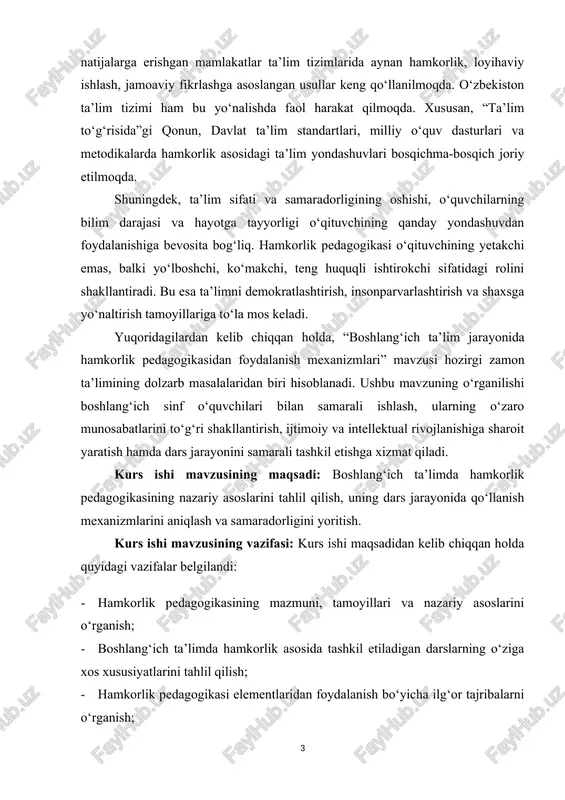 bog‘liq. hamkorlik pedagogikasi o‘qituvchining yetakchi emas, balki yo‘lboshchi, ko‘makchi, teng huquqli ishtirokchi sifatidagi rolini shakllantiradi. bu esa ta’limni demokratlashtirish, insonparvarlashtirish va shaxsga yo‘naltirish tamoyillariga to‘la mos keladi. yuqoridagilardan kelib chiqqan holda, “boshlang‘ich ta’lim jarayonida hamkorlik pedagogikasidan foydalanish mexanizmlari” mavzusi hozirgi zamon ta’limining dolzarb masalalaridan biri hisoblanadi. ushbu mavzuning o‘rganilishi boshlang‘ich sinf o‘quvchilari bilan samarali ishlash, ularning o‘zaro munosabatlarini to‘g‘ri shakllantirish, ijtimoiy va intellektual rivojlanishiga sharoit yaratish hamda dars jarayonini samarali tashkil etishga xizmat qiladi. kurs ishi mavzusining maqsadi: boshlang‘ich ta’limda hamkorlik pedagogikasining nazariy asoslarini tahlil qilish, uning dars jarayonida qo‘llanish mexanizmlarini aniqlash va samaradorligini yoritish. kurs ishi mavzusining vazifasi: kurs ishi maqsadidan kelib chiqqan holda quyidagi vazifalar belgilandi: · hamkorlik pedagogikasining mazmuni, tamoyillari va nazariy asoslarini o‘rganish; · boshlang‘ich ta’limda hamkorlik asosida tashkil etiladigan darslarning o‘ziga xos xususiyatlarini tahlil qilish; · hamkorlik pedagogikasi elementlaridan foydalanish bo‘yicha ilg‘or tajribalarni o‘rganish; · amaliy dars kuzatuvlari orqali hamkorlik yondashuvining ta’lim jarayoniga ta’sirini tahlil …