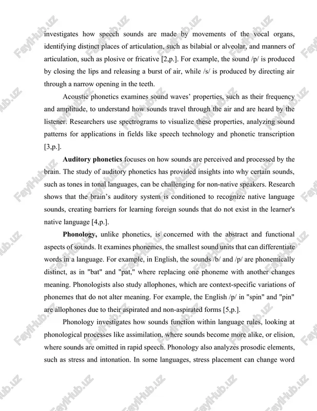 ed by directing air through a narrow opening in the teeth. acoustic phonetics examines sound waves’ properties, such as their frequency and amplitude, to understand how sounds travel through the air and are heard by the listener. researchers use spectrograms to visualize these properties, analyzing sound patterns for applications in fields like speech technology and phonetic transcription [3,p.]. auditory phonetics focuses on how sounds are perceived and processed by the brain. the study of auditory phonetics has provided insights into why certain sounds, such as tones in tonal languages, can be challenging for non-native speakers. research shows that the brain’s auditory system is conditioned to recognize native language sounds, creating barriers for learning foreign sounds that do not exist in the learner's native language [4,p.]. phonology, unlike phonetics, is concerned with the abstract and functional aspects of sounds. it examines phonemes, the smallest sound units that can differentiate words in …