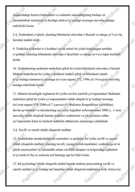14-avgust) muvofiq amalga oshirilishi lozim. 11. ishlarni texnologik reglament bo‘yicha xavfsiz yuritish yo‘riqnomalari mehnatni muhofaza qilish bo‘yicha yo‘riqnomalarni ishlab chiqish to‘g‘risidagi nizomga (ro‘yxat raqami 870, 2000-yil 7-yanvar) (o‘zbekiston respublikasi vazirliklari, davlat qo‘mitalari va idoralarining me’yoriy hujjatlari axborotnomasi 2000-y., 1-son) muvofiq ishlab chiqiladi hamda tashkilot xodimlarini va ish joylarini ushbu yo‘riqnomalar bilan ta’minlash tashkilot rahbariyati zimmasiga yuklatiladi. 3-§. xavfli va zararli ishlab chiqarish omillari 12. tashkilotlar standartlashtirish normalari va qoidalari bo‘yicha xavfli va zararli ishlab chiqarish omillari, ularning tavsifi, yuzaga kelish manbalari, xodimlarga ta’sir qilish xususiyatlari va salomatlik uchun xavflilik darajasi va kelgusidagi oqibatlari to‘g‘risida to‘liq va xolisona ma’lumotga ega bo‘lishi lozim. 13. ish joylaridagi ishlab chiqarish muhiti hamda mehnat jarayonining xavfli va zararli omillari to‘g‘risidagi ma’lumotlar ishlab chiqarish muhitining fizik, kimyoviy, radiologik, mikrobiologik va mikroiqlim o‘lchovi natijalari, shuningdek mehnatning og‘ir sharoitlari attestatsiya qilish orqali belgilanishi lozim. 14. yangi zararli moddalar paydo bo‘lishiga yoki xavfli va zararli omillar yo‘qolishiga olib keladigan …
