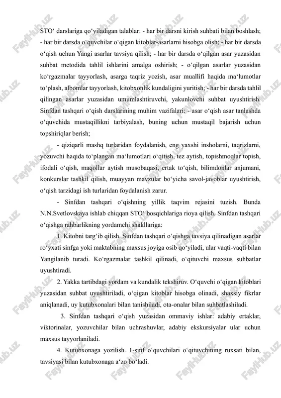 n.n.svetlovskaya ishlab chiqqan sto‘ bosqichlariga rioya qilish. sinfdan tashqari o‘qishga rahbarlikning yordamchi shakllariga: 1. kitobni targ‘ib qilish. sinfdan tashqari o‘qishga tavsiya qilinadigan asarlar ro‘yxati sinfga yoki maktabning maxsus joyiga osib qo‘yiladi, ular vaqti-vaqti bilan yangilanib turadi. ko‘rgazmalar tashkil qilinadi, o‘qituvchi maxsus suhbatlar uyushtiradi. 2. yakka tartibdagi yordam va kundalik tekshiruv. o‘quvchi o‘qigan kitoblari yuzasidan suhbat uyushtiriladi, o‘qigan kitoblar hisobga olinadi, shaxsiy fikrlar aniqlanadi, uy kutubxonalari bilan tanishiladi, ota-onalar bilan suhbatlashiladi. 3. sinfdan tashqari o‘qish yuzasidan ommaviy ishlar: adabiy ertaklar, viktorinalar, yozuvchilar bilan uchrashuvlar, adabiy ekskursiyalar ular uchun maxsus tayyorlaniladi. 4. kutubxonaga yozilish. 1-sinf o‘quvchilari o‘qituvchining ruxsati bilan, tavsiyasi bilan kutubxonaga a‘zo bo‘ladi. 5. o‘quvchilarning o‘qiganlarini hisobga olishda ularning kitobxonlik kundaligidan foydalanish. 1-sinf o‘quvchilari 2-yarim yillikdan boshlab kitobxonlik kundaligiga yozuvchining ismi, familiyasi va kitob nomini yozadi. 2-sinfda esa unga nashr etilgan joyi va yilini qo‘shib yozadilar. 3-4- sinfda o‘qigan kitobiga taqriz yozadi, o‘z mulohazalarini yozadi, ya‘ni munosabat bildiradi. xulosa o’rnida shuni …
