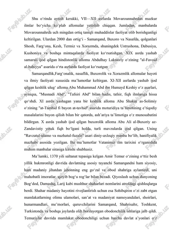 ko‘rsatgan samarqandlik,farg‘onalik, nasaflik, buxorolik va xorazmlik allomalar hayoti va ilmiy faoliyati xususida ma’lumotlar keltirgan. xi-xii asrlarda yashab ijod qilgan keshlik ulug‘ alloma abu muhammad abd ibn humayd keshiy o‘z asarlari, ayniqsa, "musnadi abd", "tafsiri abd" bilan hadis, tafsir, fiqh ilmlariga hissa qo‘shdi. xi asrda yashagan yana bir keshlik alloma abu shakur as-solimiy o‘zining "at-tamhid fi bayon at-tavhid" asarida moturidiya ta’limotining e’tiqodiy masalalarini bayon qilish bilan bir qatorda, ash’ariya ta’limotiga o‘z munosabatini bildirgan. x asrda yashab ijod qilgan buxorolik alloma abu ali al-buxoriy az-zandavistiy yetuk fiqh bo‘lgani holda, turli mavzularda ijod qilgan. uning "ravzatul-ulamo va nuzhatul-fuzalo" asari diniy-axloqiy manba bo‘lib, hanifiyalik mazhabi asosida yozilgan. bu ma’lumotlar vatanimiz ilm tarixini o‘rganishda muhim manbalar sirasiga kirishi shubhasiz. ma’lumki, 1370 yili saltanat tepasiga kelgan amir temur o‘zining o‘ttiz besh yillik hukmronligi davrida davlatning asosiy tayanchi samarqandni ham siyosiy, ham madaniy jihatdan jahonning eng go‘zal va obod shahriga aylantirdi, uni mahobatli imoratlar, ajoyib bog‘u rog‘lar …