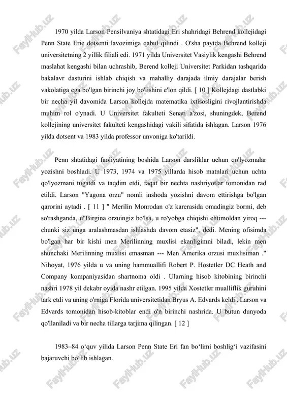 pensilvaniya shtatidagi eri shahridagi behrend kollejidagi penn state erie dotsenti lavozimiga qabul qilindi . o'sha paytda behrend kolleji universitetning 2 yillik filiali edi. 1971 yilda universitet vasiylik kengashi behrend maslahat kengashi bilan uchrashib, berend kolleji universitet parkidan tashqarida bakalavr dasturini ishlab chiqish va mahalliy darajada ilmiy darajalar berish vakolatiga ega bo'lgan birinchi joy bo'lishini e'lon qildi. [ 10 ] kollejdagi dastlabki bir necha yil davomida larson kollejda matematika ixtisosligini rivojlantirishda muhim rol o'ynadi. u universitet fakulteti senati a'zosi, shuningdek, berend kollejining universitet fakulteti kengashidagi vakili sifatida ishlagan. larson 1976 yilda dotsent va 1983 yilda professor unvoniga ko'tarildi. penn shtatidagi faoliyatining boshida larson darsliklar uchun qo'lyozmalar yozishni boshladi. u 1973, 1974 va 1975 yillarda hisob matnlari uchun uchta qo'lyozmani tugatdi va taqdim etdi, faqat bir nechta nashriyotlar tomonidan rad etildi. larson "yagona orzu" nomli inshoda yozishni davom ettirishga bo'lgan qarorini aytadi . [ 11 ] " merilin monrodan o'z karerasida omadingiz …