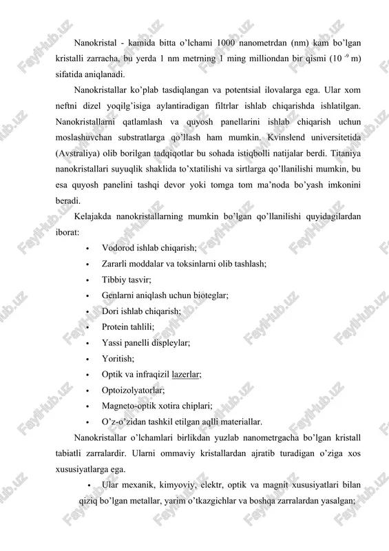 gan. nanokristallarni qatlamlash va quyosh panellarini ishlab chiqarish uchun moslashuvchan substratlarga qo’llash ham mumkin. kvinslend universitetida (avstraliya) olib borilgan tadqiqotlar bu sohada istiqbolli natijalar berdi. titaniya nanokristallari suyuqlik shaklida to’xtatilishi va sirtlarga qo’llanilishi mumkin, bu esa quyosh panelini tashqi devor yoki tomga tom ma’noda bo’yash imkonini beradi. kelajakda nanokristallarning mumkin bo’lgan qo’llanilishi quyidagilardan iborat: · vodorod ishlab chiqarish; · zararli moddalar va toksinlarni olib tashlash; · tibbiy tasvir; · genlarni aniqlash uchun bioteglar; · dori ishlab chiqarish; · protein tahlili; · yassi panelli displeylar; · yoritish; · optik va infraqizil lazerlar; · optoizolyatorlar; · magneto-optik xotira chiplari; · o’z-o’zidan tashkil etilgan aqlli materiallar. nanokristallar o’lchamlari birlikdan yuzlab nanometrgacha bo’lgan kristall tabiatli zarralardir. ularni ommaviy kristallardan ajratib turadigan o’ziga xos xususiyatlarga ega. · ular mexanik, kimyoviy, elektr, optik va magnit xususiyatlari bilan qiziq bo’lgan metallar, yarim o’tkazgichlar va boshqa zarralardan yasalgan; · ular asosan kimyoviy moddalar uchun katalizator sifatida ishlatiladi; · …