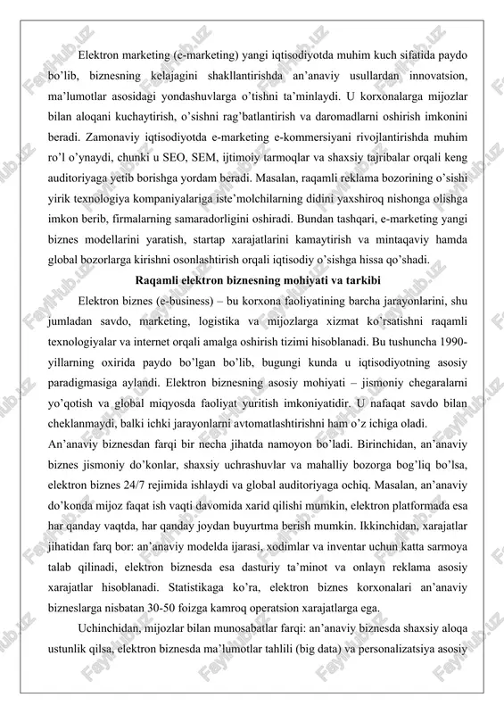 onlayn reklama asosiy xarajatlar hisoblanadi. statistikaga ko’ra, elektron biznes korxonalari an’anaviy bizneslarga nisbatan 30-50 foizga kamroq operatsion xarajatlarga ega. uchinchidan, mijozlar bilan munosabatlar farqi: an’anaviy biznesda shaxsiy aloqa ustunlik qilsa, elektron biznesda ma’lumotlar tahlili (big data) va personalizatsiya asosiy vosita. masalan, amazon platformasi mijozning oldingi xaridlariga asoslanib tavsiyalar beradi, bu esa konversiya darajasini 35 foizga oshiradi. o’zbekistonda bu farq uzum market orqali yaqqol namoyon bo’lmoqda: an’anaviy bozorlarda savdo sekin va cheklangan bo’lsa, uzum orqali millionlab mijozlar bir necha soniyada xarid qilmoqda. chuqur tahlil qilganda, elektron biznesning afzalliklari orasida moslashuvchanlik va miqyoslashuvchanlik bor. pandemiya davrida an’anaviy bizneslar 20-40 foizga tushgan bo’lsa, elektron biznes 25 foizga o’sgan. biroq, kamchiliklari ham bor: kibertahdidlar va logistika muammolari. o’zbekistonda internet tezligining o’sishi (2025 yilda o’rtacha 50 mbit/s ga yetishi kutilmoqda) bu farqlarni yanada kuchaytirmoqda, ammo raqamli savodxonlikni oshirish zarur. raqamli biznes infratuzilmasi: platformalar, tarmoqlar, raqamli xizmatlar raqamli biznes infratuzilmasi elektron biznesning asosiy poydevori bo’lib, u …