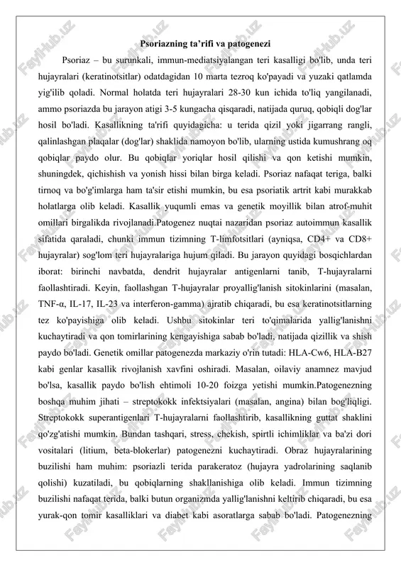 lik rivojlanish xavfini oshiradi. masalan, oilaviy anamnez mavjud bo'lsa, kasallik paydo bo'lish ehtimoli 10-20 foizga yetishi mumkin.patogenezning boshqa muhim jihati – streptokokk infektsiyalari (masalan, angina) bilan bog'liqligi. streptokokk superantigenlari t-hujayralarni faollashtirib, kasallikning guttat shaklini qo'zg'atishi mumkin. bundan tashqari, stress, chekish, spirtli ichimliklar va ba'zi dori vositalari (litium, beta-blokerlar) patogenezni kuchaytiradi. obraz hujayralarining buzilishi ham muhim: psoriazli terida parakeratoz (hujayra yadrolarining saqlanib qolishi) kuzatiladi, bu qobiqlarning shakllanishiga olib keladi. immun tizimning buzilishi nafaqat terida, balki butun organizmda yallig'lanishni keltirib chiqaradi, bu esa yurak-qon tomir kasalliklari va diabet kabi asoratlarga sabab bo'ladi. patogenezning murakkabligi shundan iboratki, u faqat teri bilan cheklanmaydi: immun hujayralar (makrofaglar, neytrofillar) va teri rezident hujayralari (keratinotsitlar, langerhans hujayralari) o'zaro ta'sirda bo'ladi. masalan, il-23/il-17 o'qi patogenezda asosiy rol o'ynaydi, chunki bu sitokinlarning inhibitorlari (biologik dorilar) kasallikni samarali nazorat qiladi.psoriaz patogenezining rivojlanishida atrof-muhit omillari ham katta ahamiyatga ega. sovuq va quruq havoda kasallik kuchayadi, chunki namlik yetishmasligi teri qoplamasini quritadi …