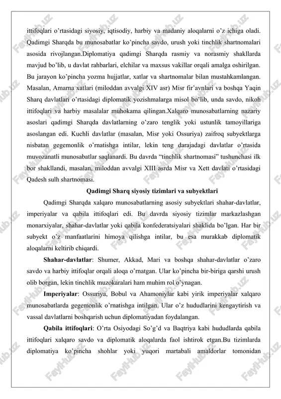 siyosiy tizimlar markazlashgan monarxiyalar, shahar-davlatlar yoki qabila konfederatsiyalari shaklida bo’lgan. har bir subyekt o’z manfaatlarini himoya qilishga intilar, bu esa murakkab diplomatik aloqalarni keltirib chiqardi. shahar-davlatlar: shumer, akkad, mari va boshqa shahar-davlatlar o’zaro savdo va harbiy ittifoqlar orqali aloqa o’rnatgan. ular ko’pincha bir-biriga qarshi urush olib borgan, lekin tinchlik muzokaralari ham muhim rol o’ynagan. imperiyalar: ossuriya, bobul va ahamoniylar kabi yirik imperiyalar xalqaro munosabatlarda gegemonlik o’rnatishga intilgan. ular o’z hududlarini kengaytirish va vassal davlatlarni boshqarish uchun diplomatiyadan foydalangan. qabila ittifoqlari: o’rta osiyodagi so’g’d va baqtriya kabi hududlarda qabila ittifoqlari xalqaro savdo va diplomatik aloqalarda faol ishtirok etgan.bu tizimlarda diplomatiya ko’pincha shohlar yoki yuqori martabali amaldorlar tomonidan boshqarilgan bo’lib, ularning vakillari (elchilar) davlatlar o’rtasidagi muzokaralarda muhim rol o’ynagan. siyosiy xarita va asosiy ishtirokchilar qadimgi sharqning siyosiy xaritasi turli davlatlar va tsivilizatsiyalarni o’z ichiga olgan bo’lib, ularning o’zaro munosabatlari xalqaro diplomatiyaning asosini tashkil etgan. quyida asosiy ishtirokchilar va ularning xalqaro munosabatlardagi o’rni …